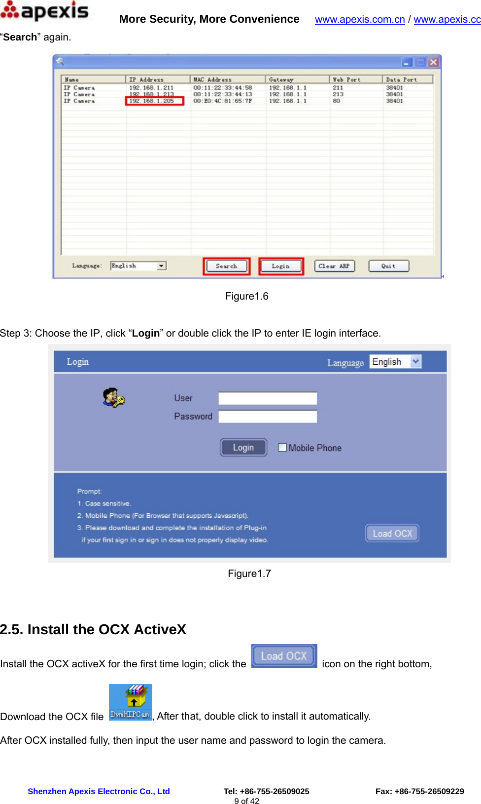      More Security, More Convenience   www.apexis.com.cn / www.apexis.cc  Shenzhen Apexis Electronic Co., Ltd             Tel: +86-755-26509025                Fax: +86-755-26509229 9 of 42 “Search” again.  Figure1.6  Step 3: Choose the IP, click “Login” or double click the IP to enter IE login interface.  Figure1.7  2.5. Install the OCX ActiveX Install the OCX activeX for the first time login; click the    icon on the right bottom,   Download the OCX file  , After that, double click to install it automatically. After OCX installed fully, then input the user name and password to login the camera. 
