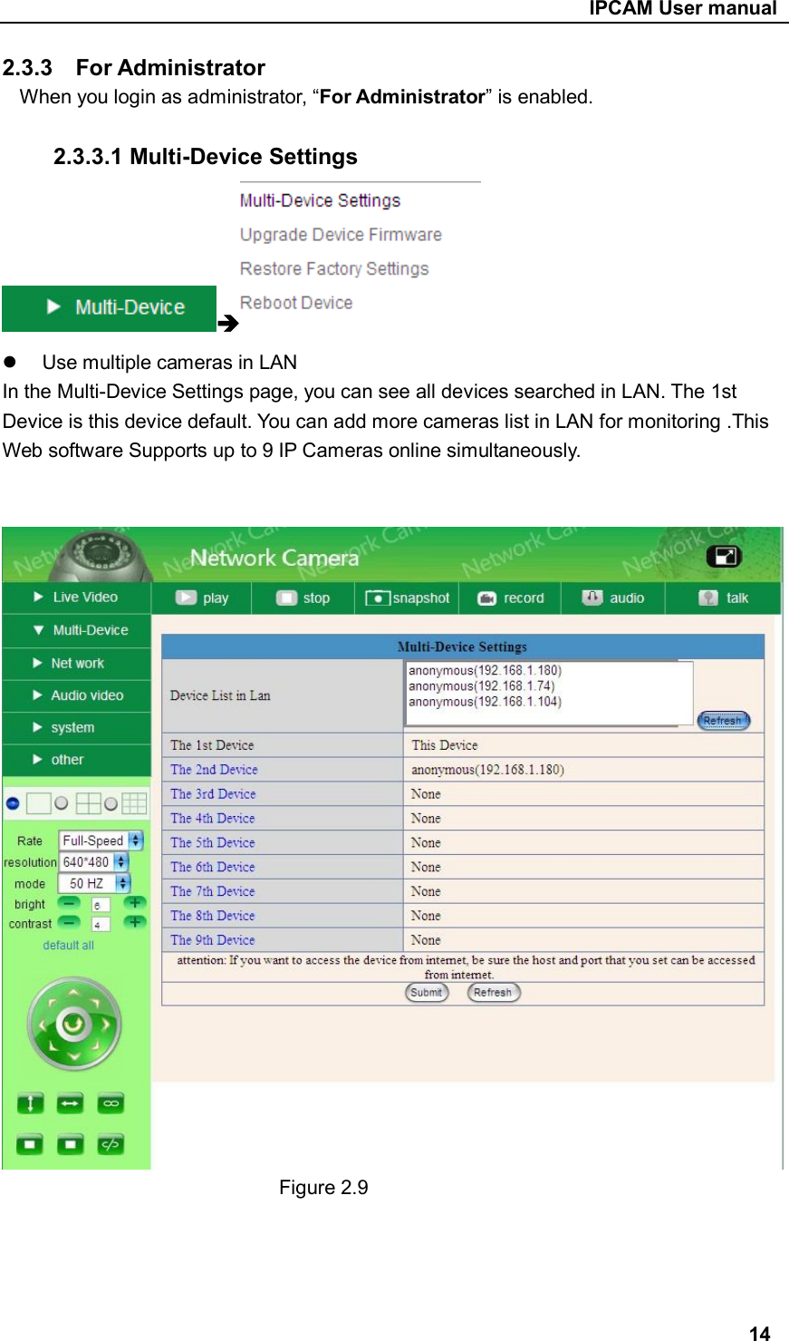                                                     IPCAM User manual 2.3.3    For Administrator When you login as administrator, “For Administrator” is enabled.  2.3.3.1 Multi-Device Settings    Use multiple cameras in LAN In the Multi-Device Settings page, you can see all devices searched in LAN. The 1st Device is this device default. You can add more cameras list in LAN for monitoring .This Web software Supports up to 9 IP Cameras online simultaneously.     Figure 2.9     14 