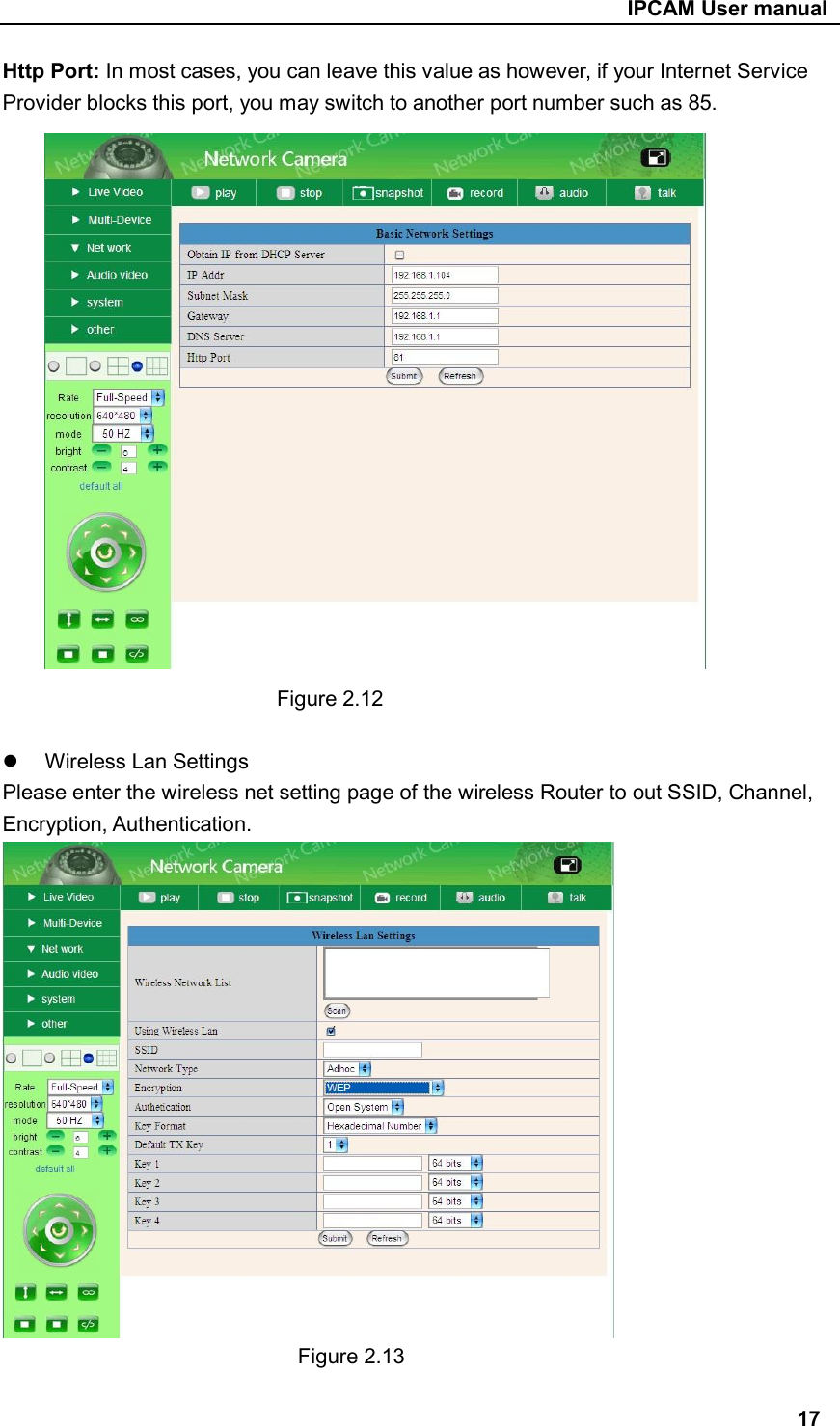                                                     IPCAM User manual Http Port: In most cases, you can leave this value as however, if your Internet Service Provider blocks this port, you may switch to another port number such as 85.          Figure 2.12    Wireless Lan Settings Please enter the wireless net setting page of the wireless Router to out SSID, Channel, Encryption, Authentication.        Figure 2.13  17 