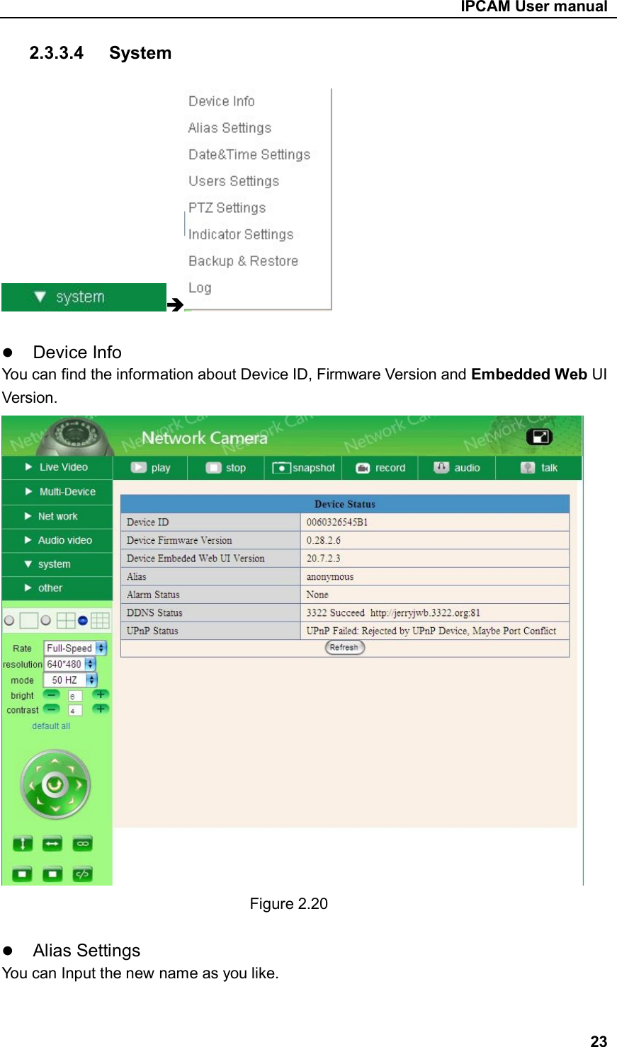                                                     IPCAM User manual 2.3.3.4  System     Device Info You can find the information about Device ID, Firmware Version and Embedded Web UI Version.                  Figure 2.20   Alias Settings You can Input the new name as you like.   23 