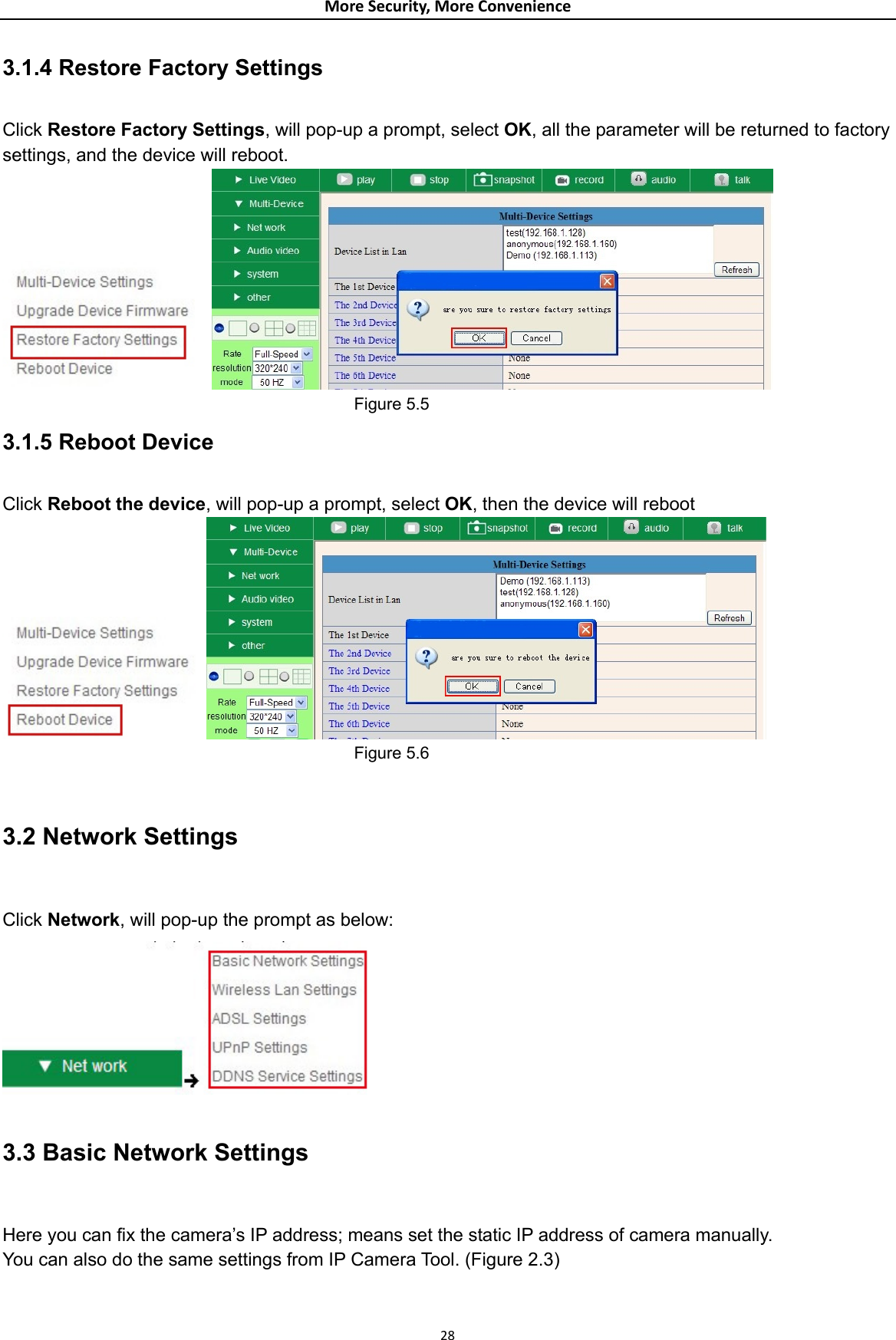 MoreSecurity,MoreConvenience3.1.4 Restore Factory Settings  Click Restore Factory Settings, will pop-up a prompt, select OK, all the parameter will be returned to factory settings, and the device will reboot.                                             Figure 5.5 3.1.5 Reboot Device  Click Reboot the device, will pop-up a prompt, select OK, then the device will reboot                                            Figure 5.6  3.2 Network Settings  Click Network, will pop-up the prompt as below:  3.3 Basic Network Settings  Here you can fix the camera’s IP address; means set the static IP address of camera manually. You can also do the same settings from IP Camera Tool. (Figure 2.3)  28