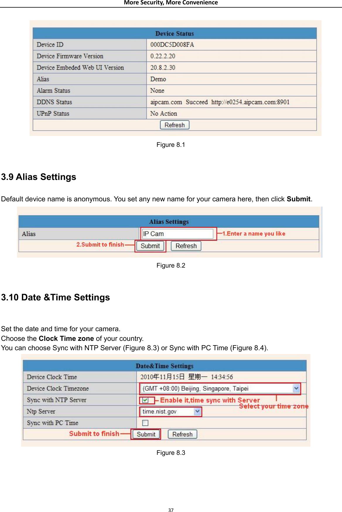 MoreSecurity,MoreConvenience Figure 8.1  3.9 Alias Settings Default device name is anonymous. You set any new name for your camera here, then click Submit.  Figure 8.2  3.10 Date &amp;Time Settings  Set the date and time for your camera.   Choose the Clock Time zone of your country.   You can choose Sync with NTP Server (Figure 8.3) or Sync with PC Time (Figure 8.4).  Figure 8.3  37