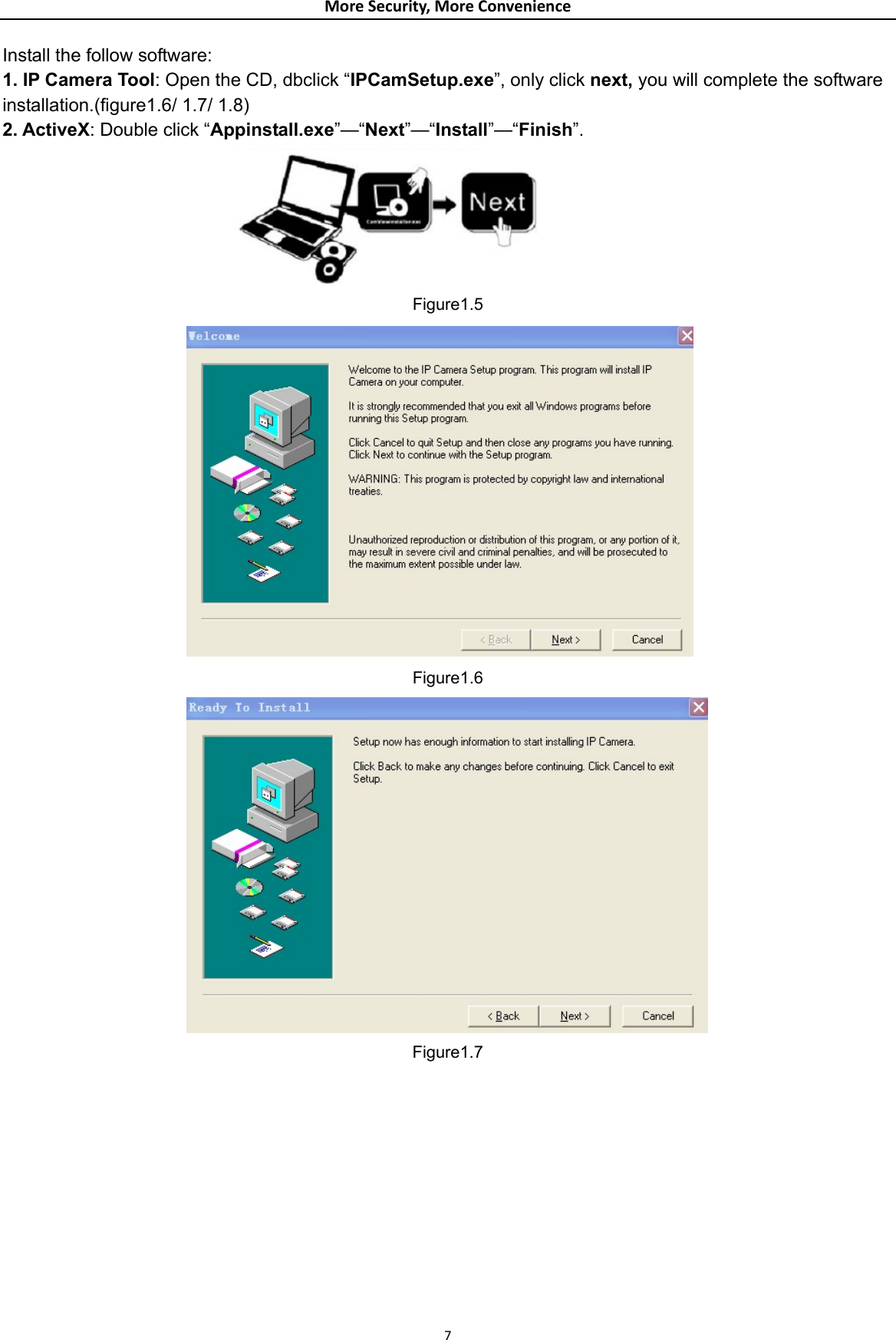 MoreSecurity,MoreConvenienceInstall the follow software: 1. IP Camera Tool: Open the CD, dbclick “IPCamSetup.exe”, only click next, you will complete the software installation.(figure1.6/ 1.7/ 1.8) 2. ActiveX: Double click “Appinstall.exe”—“Next”—“Install”—“Finish”.         Figure1.5  Figure1.6  Figure1.7  7