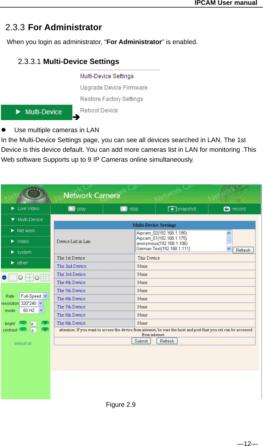                                                   IPCAM User manual 2.3.3 For Administrator When you login as administrator, “For Administrator” is enabled.  2.3.3.1 Multi-Device Settings    Use multiple cameras in LAN In the Multi-Device Settings page, you can see all devices searched in LAN. The 1st Device is this device default. You can add more cameras list in LAN for monitoring .This Web software Supports up to 9 IP Cameras online simultaneously.     Figure 2.9    —12— 