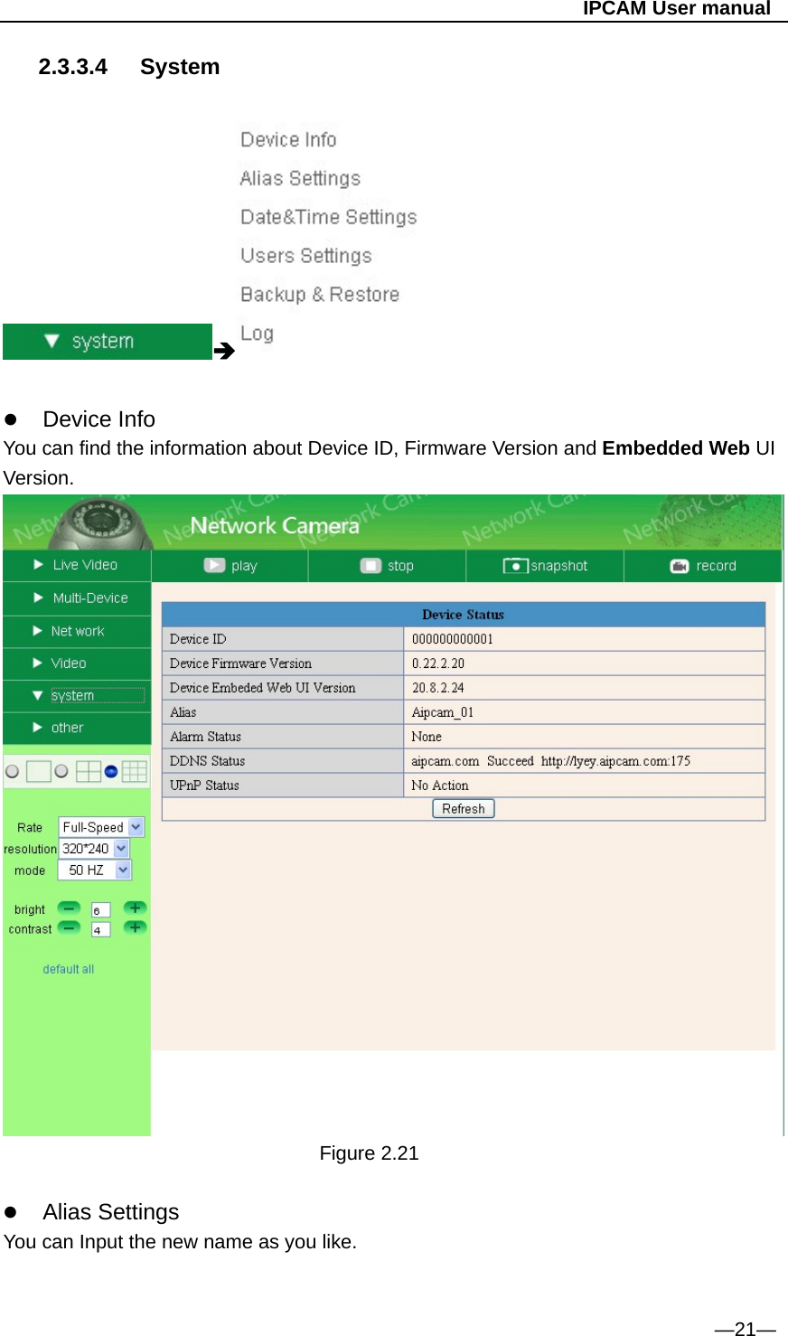                                                   IPCAM User manual 2.3.3.4 System     Device Info You can find the information about Device ID, Firmware Version and Embedded Web UI Version.          Figure 2.21   Alias Settings You can Input the new name as you like.   —21— 