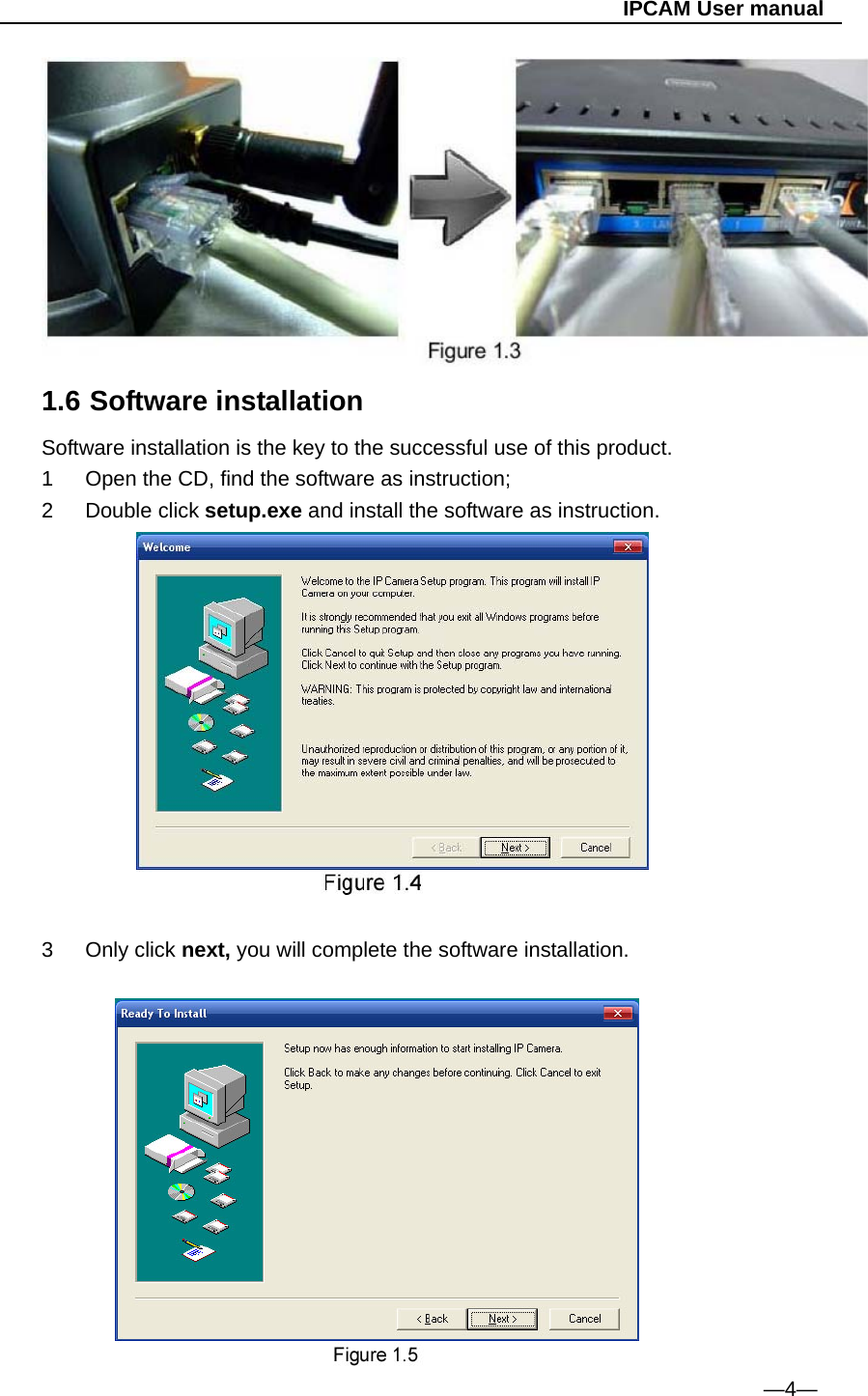                                                   IPCAM User manual  1.6 Software installation Software installation is the key to the successful use of this product. 1  Open the CD, find the software as instruction; 2 Double click setup.exe and install the software as instruction.    3 Only click next, you will complete the software installation.                                                                                                                                                —4—  