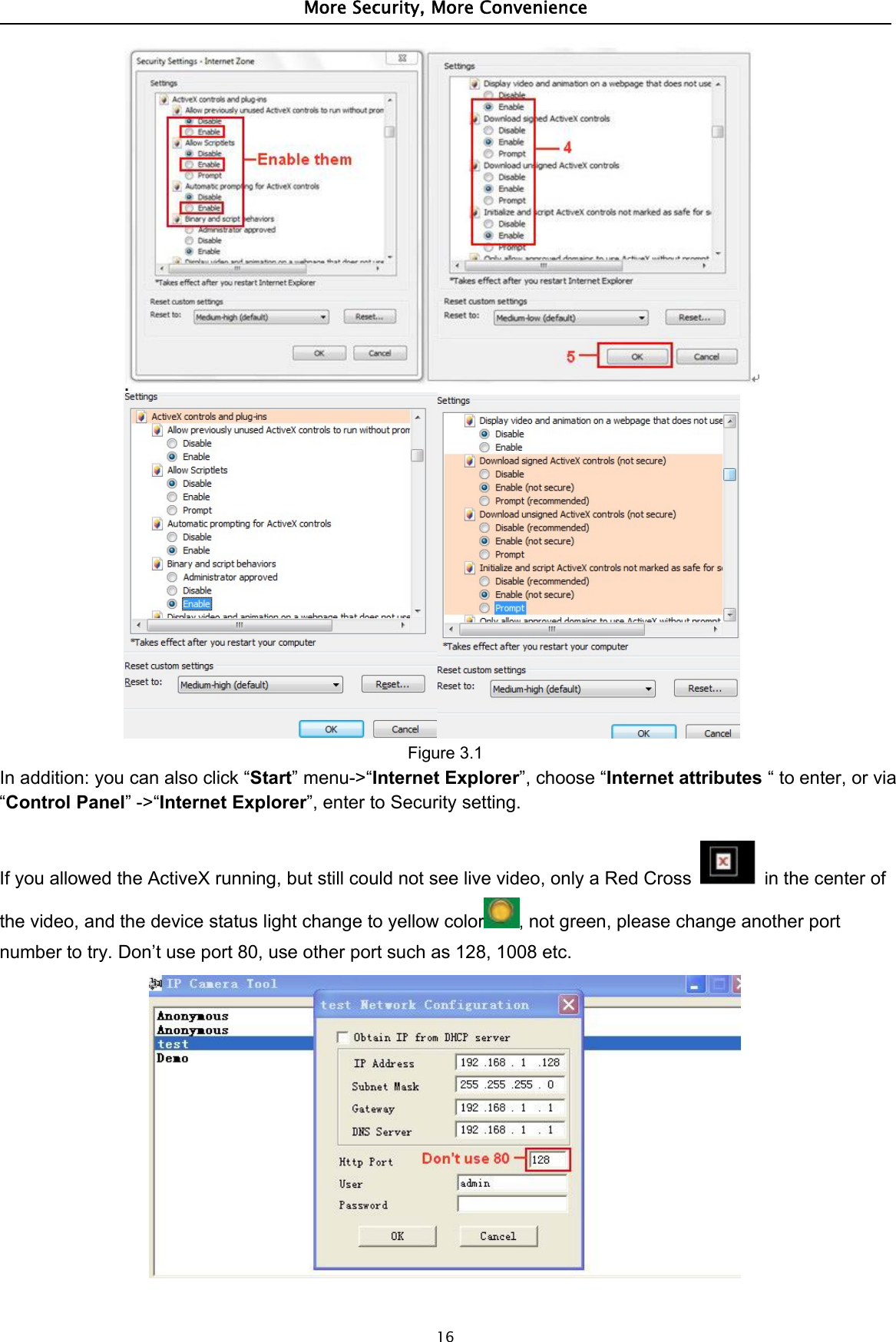 More Security, More Convenience16Figure 3.1In addition: you can also click “Start” menu-&gt;“Internet Explorer”, choose “Internet attributes “ to enter, or via“Control Panel”-&gt;“Internet Explorer”, enter to Security setting.If you allowed the ActiveX running, but still could not see live video, only a Red Cross in the center ofthe video, and the device status light change to yellow color ,not green, please change another portnumber to try. Don’t use port 80, use other port such as 128, 1008 etc.