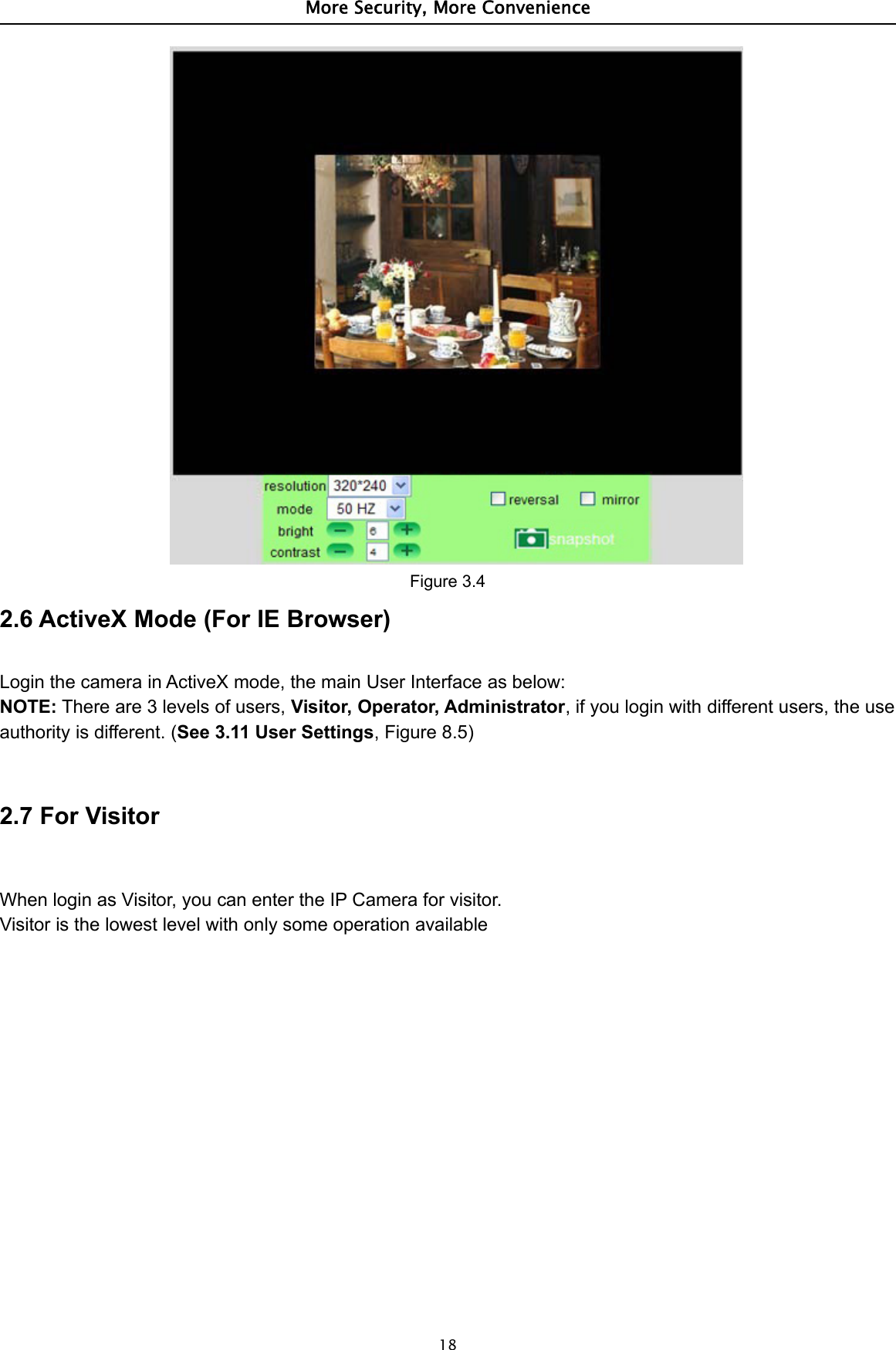 More Security, More Convenience18Figure 3.42.6 ActiveX Mode (For IE Browser)Login the camera in ActiveX mode, the main User Interface as below:NOTE: There are 3 levels of users, Visitor, Operator, Administrator, if you login with different users, the useauthority is different. (See3.11UserSettings,Figure8.5)2.7 For VisitorWhen login as Visitor, you can enter the IP Camera for visitor.Visitor is the lowest level with only some operation available