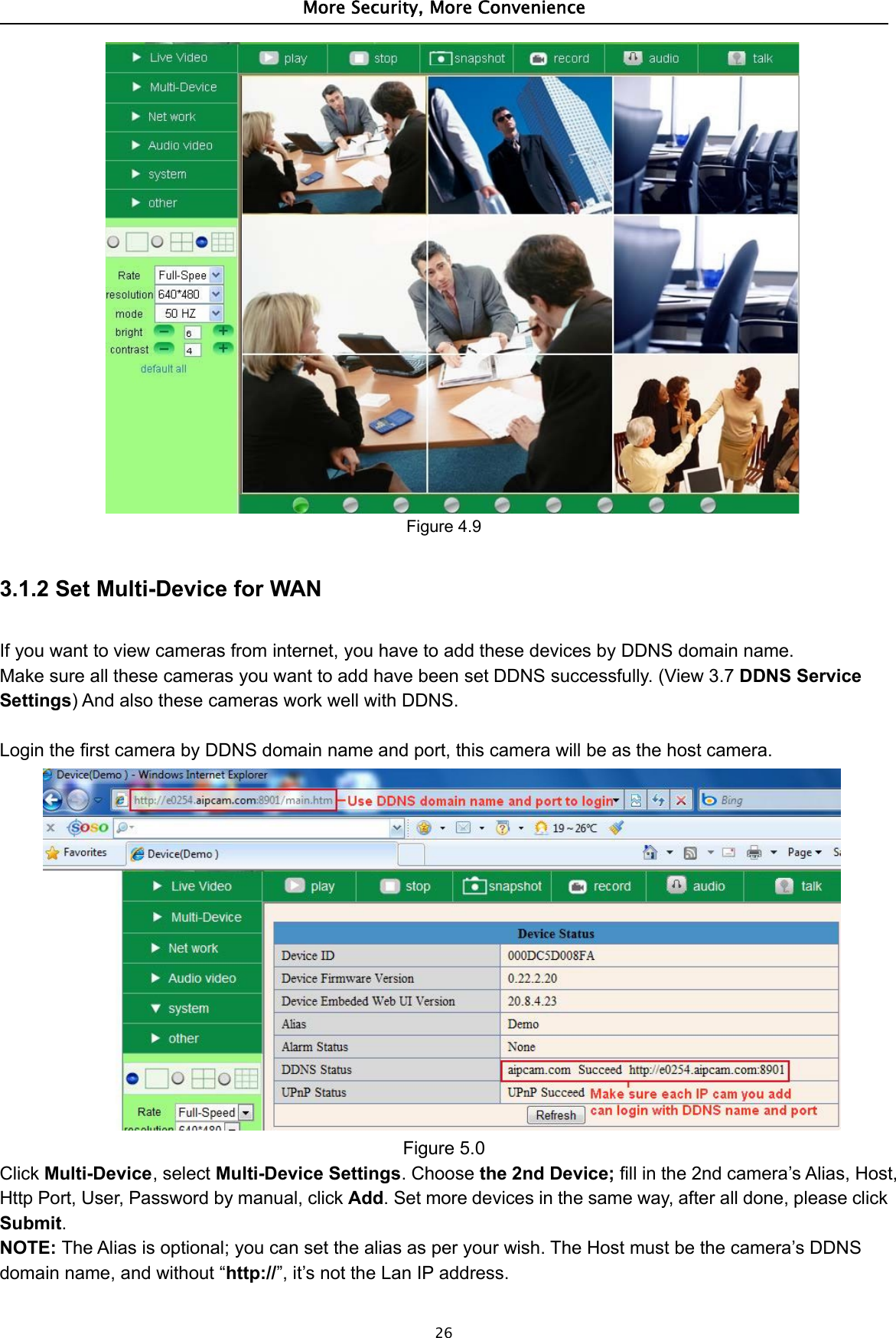 More Security, More Convenience26Figure 4.93.1.2 Set Multi-Device for WANIf you want to view cameras from internet, you have to add these devices by DDNS domain name.Make sure all these cameras you want to add have been set DDNS successfully. (View 3.7 DDNS ServiceSettings) And also these cameras work well with DDNS.Login the first camera by DDNS domain name and port, this camera will be as the host camera.Figure 5.0Click Multi-Device, select Multi-Device Settings. Choose the 2nd Device; fill in the 2nd camera’s Alias, Host,Http Port, User, Password by manual, click Add. Set more devices in the same way, after all done, please clickSubmit.NOTE: The Alias is optional; you can set the alias as per your wish. The Host must be the camera’s DDNSdomain name, and without “http://”, it’s not the Lan IP address.