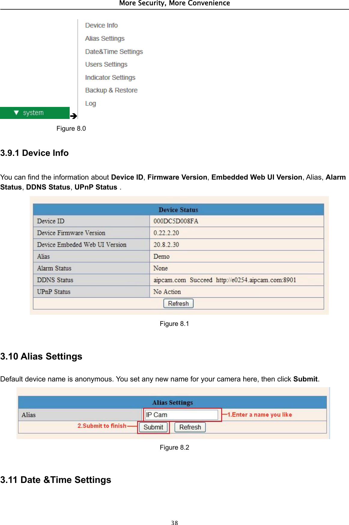 More Security, More Convenience38Figure 8.03.9.1 Device InfoYou can find the information about Device ID,Firmware Version,Embedded Web UI Version,Alias,AlarmStatus,DDNS Status,UPnP Status .Figure 8.13.10 Alias SettingsDefault device name is anonymous. You set any new name for your camera here, then click Submit.Figure 8.23.11 Date &amp;Time Settings