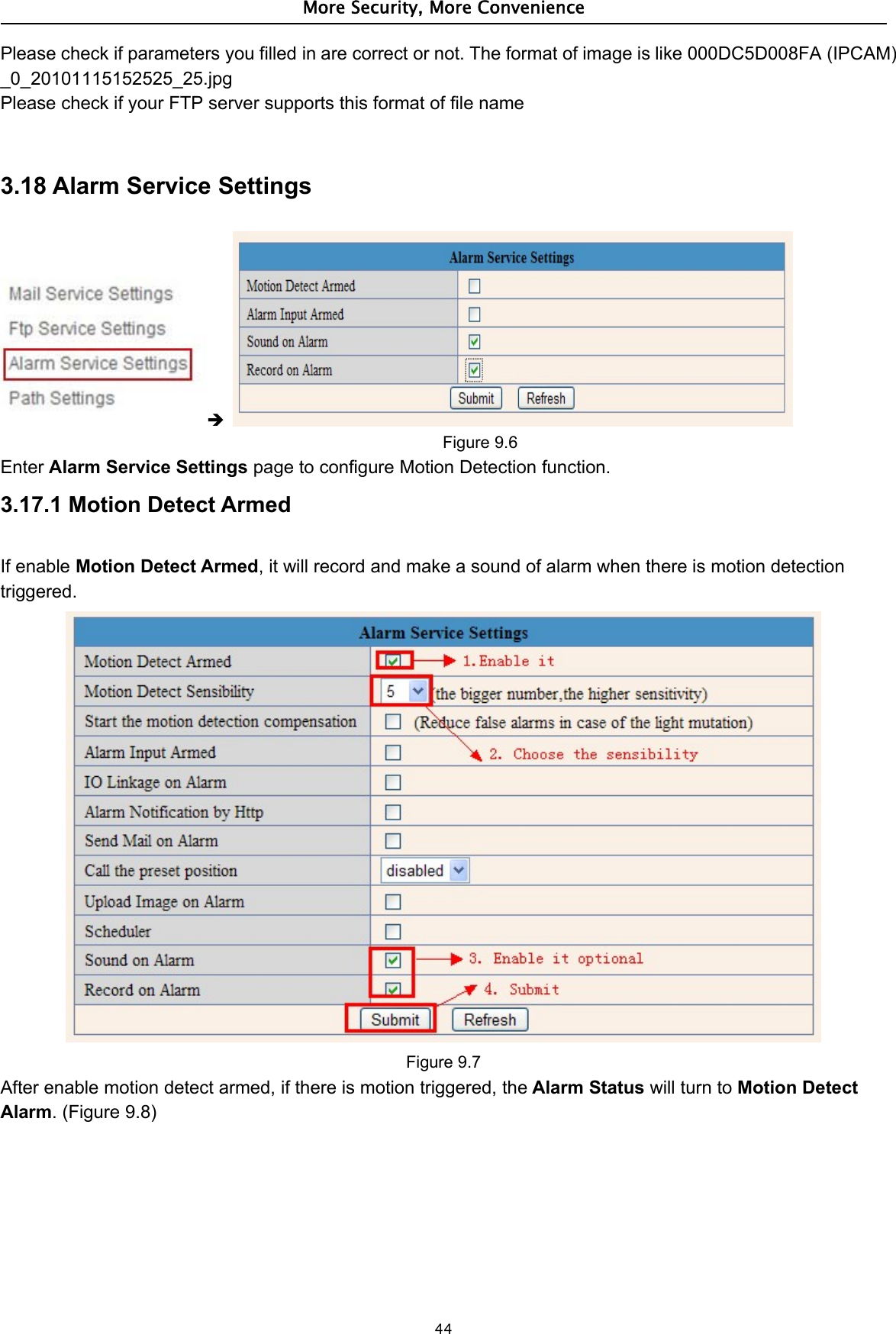 More Security, More Convenience44Please check if parameters you filled in are correct or not. The format of image is like 000DC5D008FA (IPCAM)_0_20101115152525_25.jpgPlease check if your FTP server supports this format of file name3.18 Alarm Service SettingsFigure 9.6Enter Alarm Service Settings page to configure Motion Detection function.3.17.1 Motion Detect ArmedIf enable Motion Detect Armed, it will record and make a sound of alarm when there is motion detectiontriggered.Figure 9.7After enable motion detect armed, if there is motion triggered, the Alarm Status will turn to Motion DetectAlarm. (Figure 9.8)