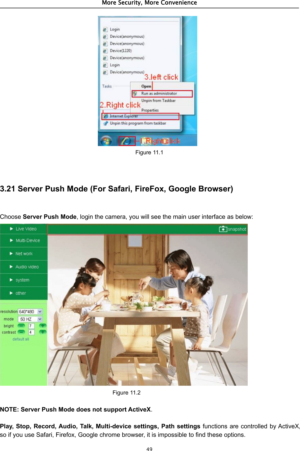 More Security, More Convenience49Figure 11.13.21 Server Push Mode (For Safari, FireFox, Google Browser)Choose Server Push Mode, login the camera, you will see the main user interface as below:Figure 11.2NOTE: Server Push Mode does not support ActiveX.Play, Stop, Record, Audio, Talk, Multi-device settings, Path settings functions are controlled by ActiveX,so if you use Safari, Firefox, Google chrome browser, it is impossible to find these options.