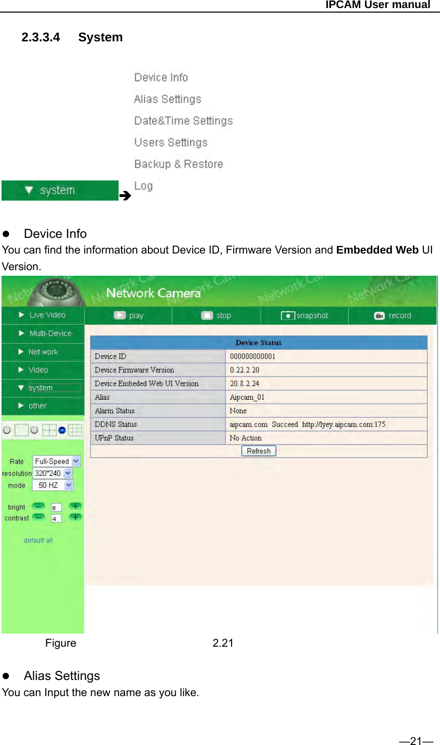                                                   IPCAM User manual 2.3.3.4 System     Device Info You can find the information about Device ID, Firmware Version and Embedded Web UI Version.          Figure  2.21   Alias Settings You can Input the new name as you like.   —21— 