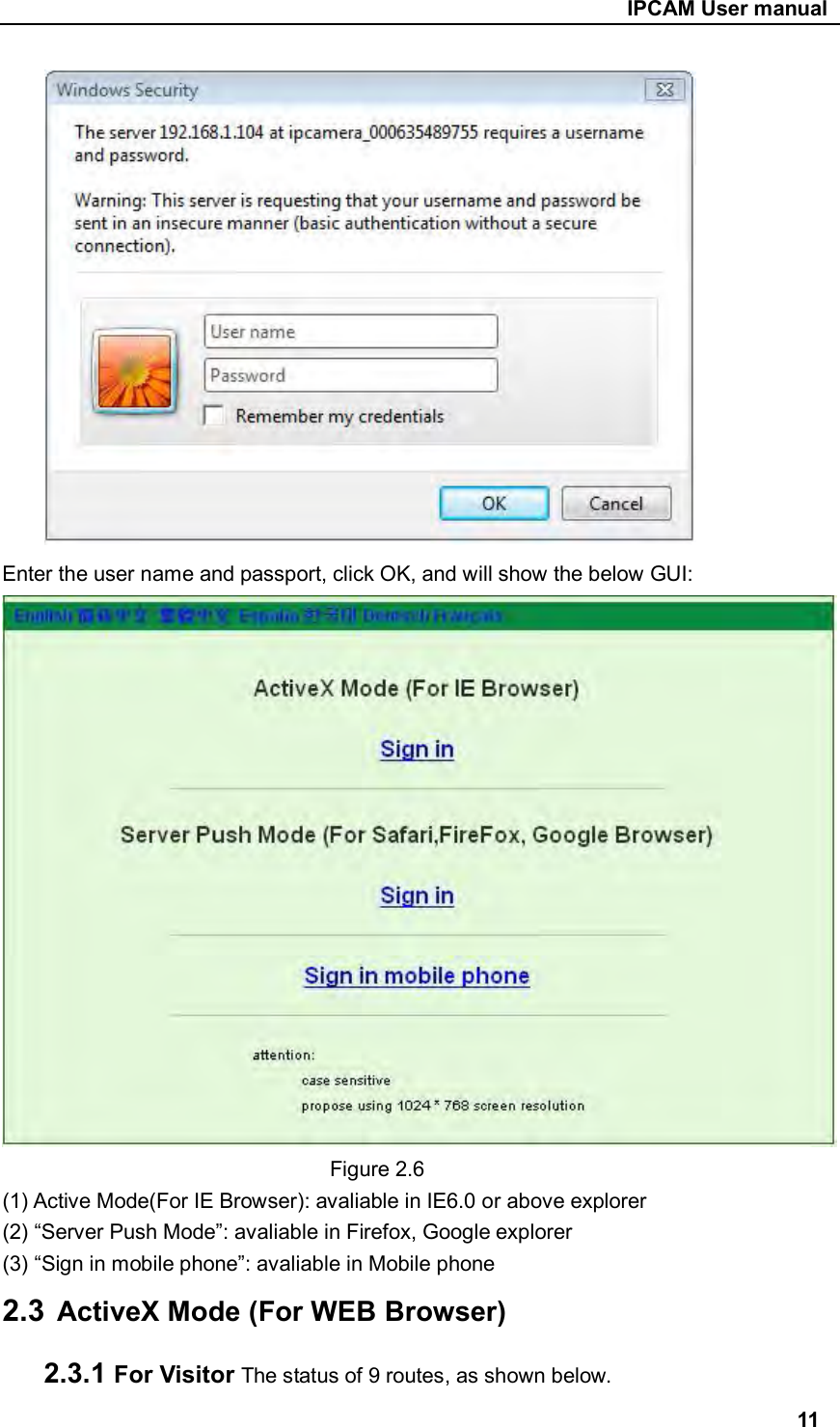                                                     IPCAM User manual       Enter the user name and passport, click OK, and will show the below GUI:                                 Figure 2.6 (1) Active Mode(For IE Browser): avaliable in IE6.0 or above explorer (2) “Server Push Mode”: avaliable in Firefox, Google explorer (3) “Sign in mobile phone”: avaliable in Mobile phone 2.3  ActiveX Mode (For WEB Browser) 2.3.1 For Visitor The status of 9 routes, as shown below. 11 