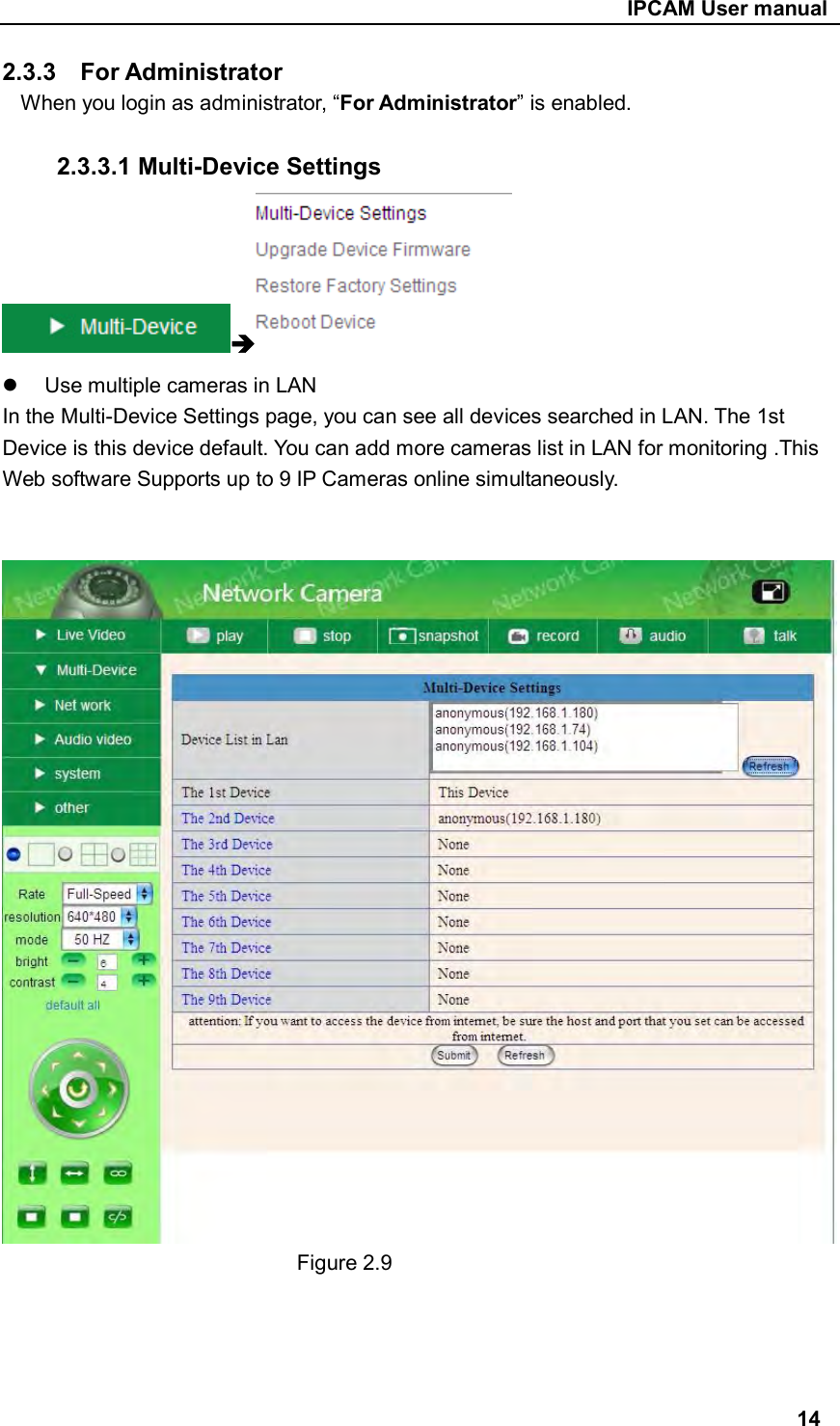                                                     IPCAM User manual 2.3.3    For Administrator When you login as administrator, “For Administrator” is enabled.  2.3.3.1 Multi-Device Settings    Use multiple cameras in LAN In the Multi-Device Settings page, you can see all devices searched in LAN. The 1st Device is this device default. You can add more cameras list in LAN for monitoring .This Web software Supports up to 9 IP Cameras online simultaneously.     Figure 2.9     14 