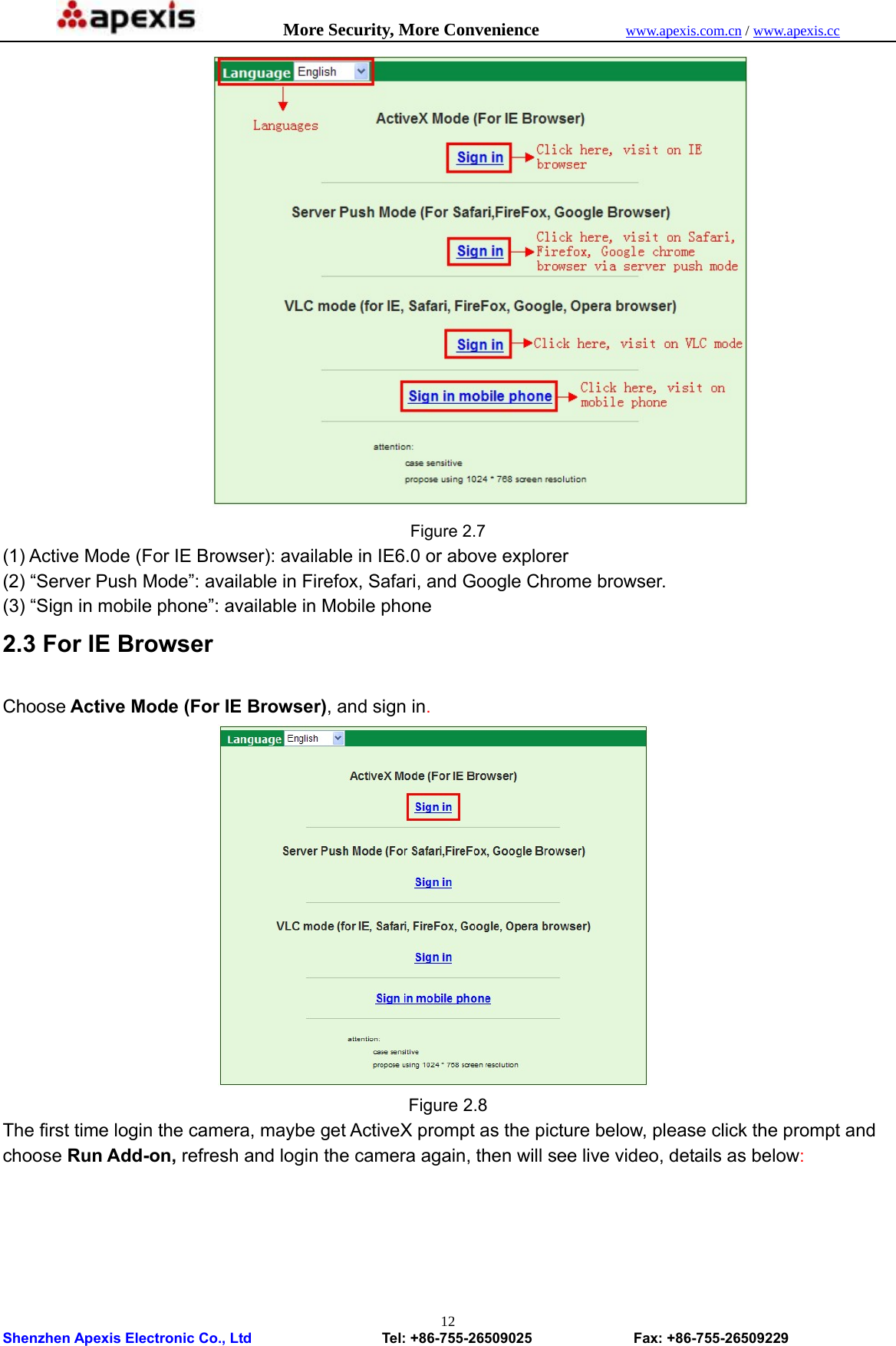            More Security, More Convenience            www.apexis.com.cn / www.apexis.cc  Shenzhen Apexis Electronic Co., Ltd                  Tel: +86-755-26509025              Fax: +86-755-26509229 12          Figure 2.7 (1) Active Mode (For IE Browser): available in IE6.0 or above explorer (2) “Server Push Mode”: available in Firefox, Safari, and Google Chrome browser. (3) “Sign in mobile phone”: available in Mobile phone 2.3 For IE Browser  Choose Active Mode (For IE Browser), and sign in.  Figure 2.8 The first time login the camera, maybe get ActiveX prompt as the picture below, please click the prompt and choose Run Add-on, refresh and login the camera again, then will see live video, details as below: 