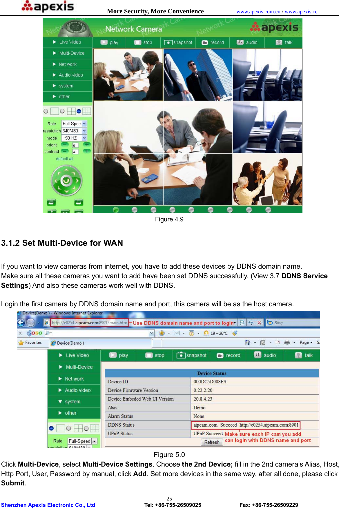            More Security, More Convenience            www.apexis.com.cn / www.apexis.cc  Shenzhen Apexis Electronic Co., Ltd                  Tel: +86-755-26509025              Fax: +86-755-26509229 25    Figure 4.9  3.1.2 Set Multi-Device for WAN  If you want to view cameras from internet, you have to add these devices by DDNS domain name. Make sure all these cameras you want to add have been set DDNS successfully. (View 3.7 DDNS Service Settings) And also these cameras work well with DDNS.  Login the first camera by DDNS domain name and port, this camera will be as the host camera.  Figure 5.0 Click Multi-Device, select Multi-Device Settings. Choose the 2nd Device; fill in the 2nd camera’s Alias, Host, Http Port, User, Password by manual, click Add. Set more devices in the same way, after all done, please click Submit. 