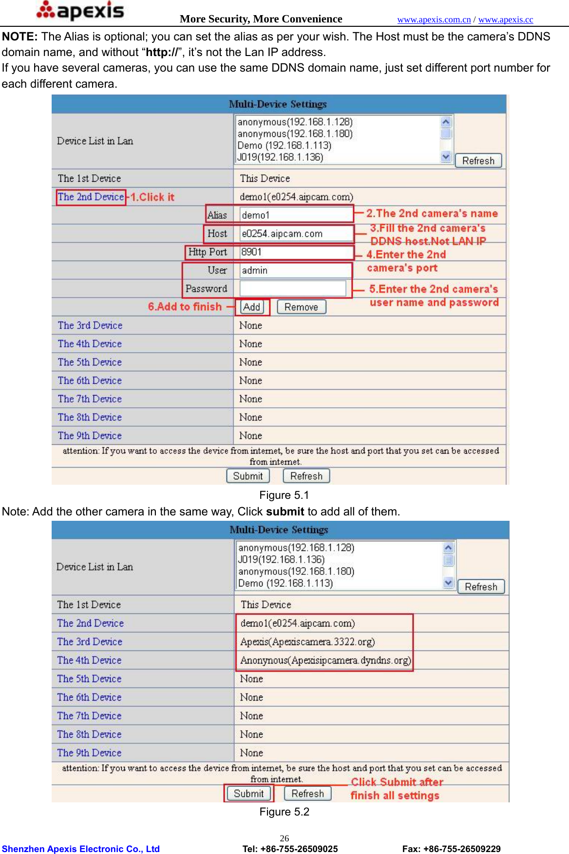            More Security, More Convenience            www.apexis.com.cn / www.apexis.cc  Shenzhen Apexis Electronic Co., Ltd                  Tel: +86-755-26509025              Fax: +86-755-26509229 26NOTE: The Alias is optional; you can set the alias as per your wish. The Host must be the camera’s DDNS domain name, and without “http://”, it’s not the Lan IP address. If you have several cameras, you can use the same DDNS domain name, just set different port number for each different camera.  Figure 5.1 Note: Add the other camera in the same way, Click submit to add all of them.  Figure 5.2 