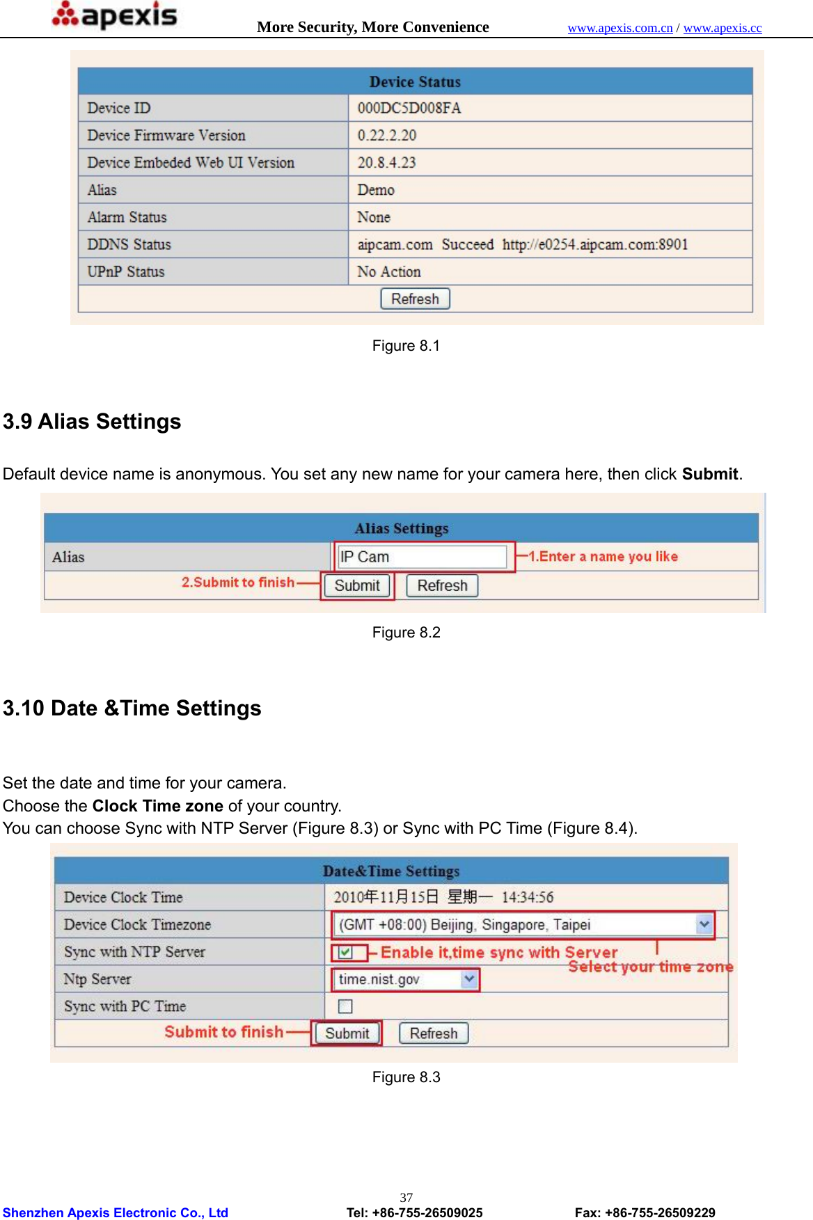            More Security, More Convenience            www.apexis.com.cn / www.apexis.cc  Shenzhen Apexis Electronic Co., Ltd                  Tel: +86-755-26509025              Fax: +86-755-26509229 37 Figure 8.1  3.9 Alias Settings Default device name is anonymous. You set any new name for your camera here, then click Submit.  Figure 8.2  3.10 Date &amp;Time Settings  Set the date and time for your camera.   Choose the Clock Time zone of your country.   You can choose Sync with NTP Server (Figure 8.3) or Sync with PC Time (Figure 8.4).  Figure 8.3 