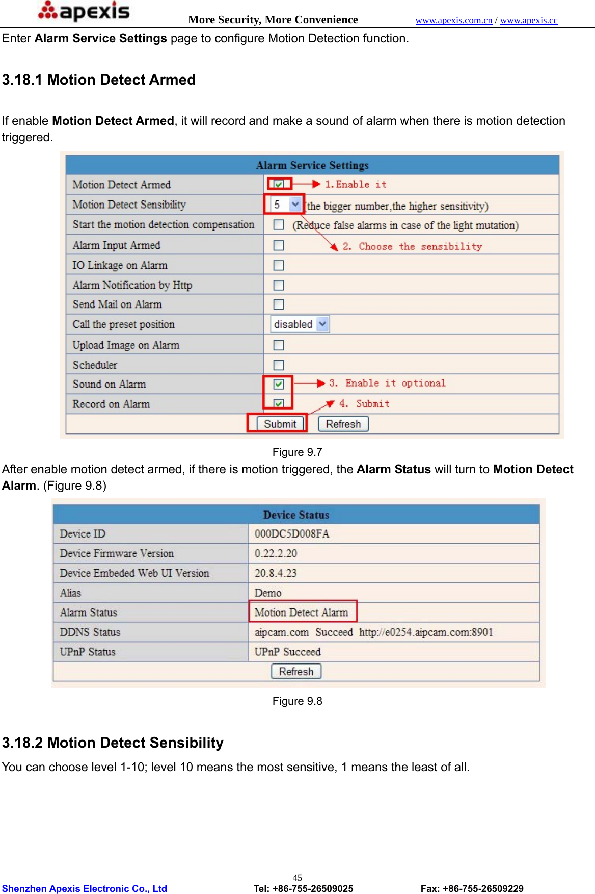            More Security, More Convenience            www.apexis.com.cn / www.apexis.cc  Shenzhen Apexis Electronic Co., Ltd                  Tel: +86-755-26509025              Fax: +86-755-26509229 45Enter Alarm Service Settings page to configure Motion Detection function.  3.18.1 Motion Detect Armed  If enable Motion Detect Armed, it will record and make a sound of alarm when there is motion detection triggered.  Figure 9.7 After enable motion detect armed, if there is motion triggered, the Alarm Status will turn to Motion Detect Alarm. (Figure 9.8)  Figure 9.8  3.18.2 Motion Detect Sensibility You can choose level 1-10; level 10 means the most sensitive, 1 means the least of all. 