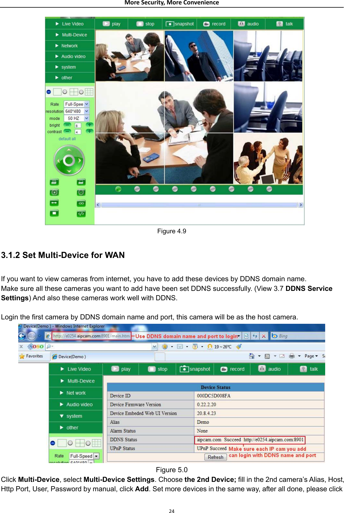 MoreSecurity,MoreConvenience    Figure 4.9  3.1.2 Set Multi-Device for WAN  If you want to view cameras from internet, you have to add these devices by DDNS domain name. Make sure all these cameras you want to add have been set DDNS successfully. (View 3.7 DDNS Service Settings) And also these cameras work well with DDNS.  Login the first camera by DDNS domain name and port, this camera will be as the host camera.  Figure 5.0 Click Multi-Device, select Multi-Device Settings. Choose the 2nd Device; fill in the 2nd camera’s Alias, Host, Http Port, User, Password by manual, click Add. Set more devices in the same way, after all done, please click 24