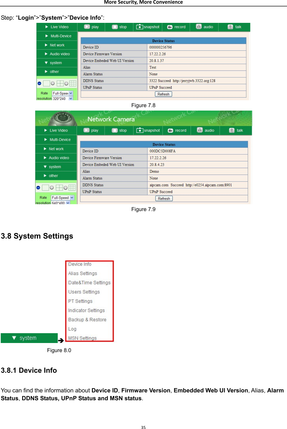 MoreSecurity,MoreConvenienceStep: “Login”&gt;”System”&gt;”Device Info”:  Figure 7.8  Figure 7.9  3.8 System Settings  Î                Figure 8.0  3.8.1 Device Info  You can find the information about Device ID, Firmware Version, Embedded Web UI Version, Alias, Alarm Status, DDNS Status, UPnP Status and MSN status.  35