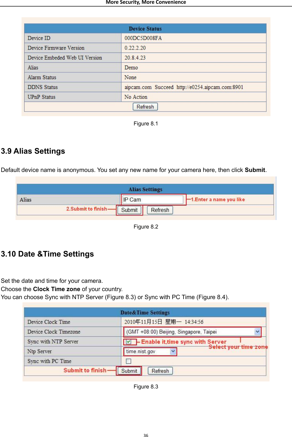 MoreSecurity,MoreConvenience Figure 8.1  3.9 Alias Settings Default device name is anonymous. You set any new name for your camera here, then click Submit.  Figure 8.2  3.10 Date &amp;Time Settings  Set the date and time for your camera.   Choose the Clock Time zone of your country.   You can choose Sync with NTP Server (Figure 8.3) or Sync with PC Time (Figure 8.4).  Figure 8.3 36