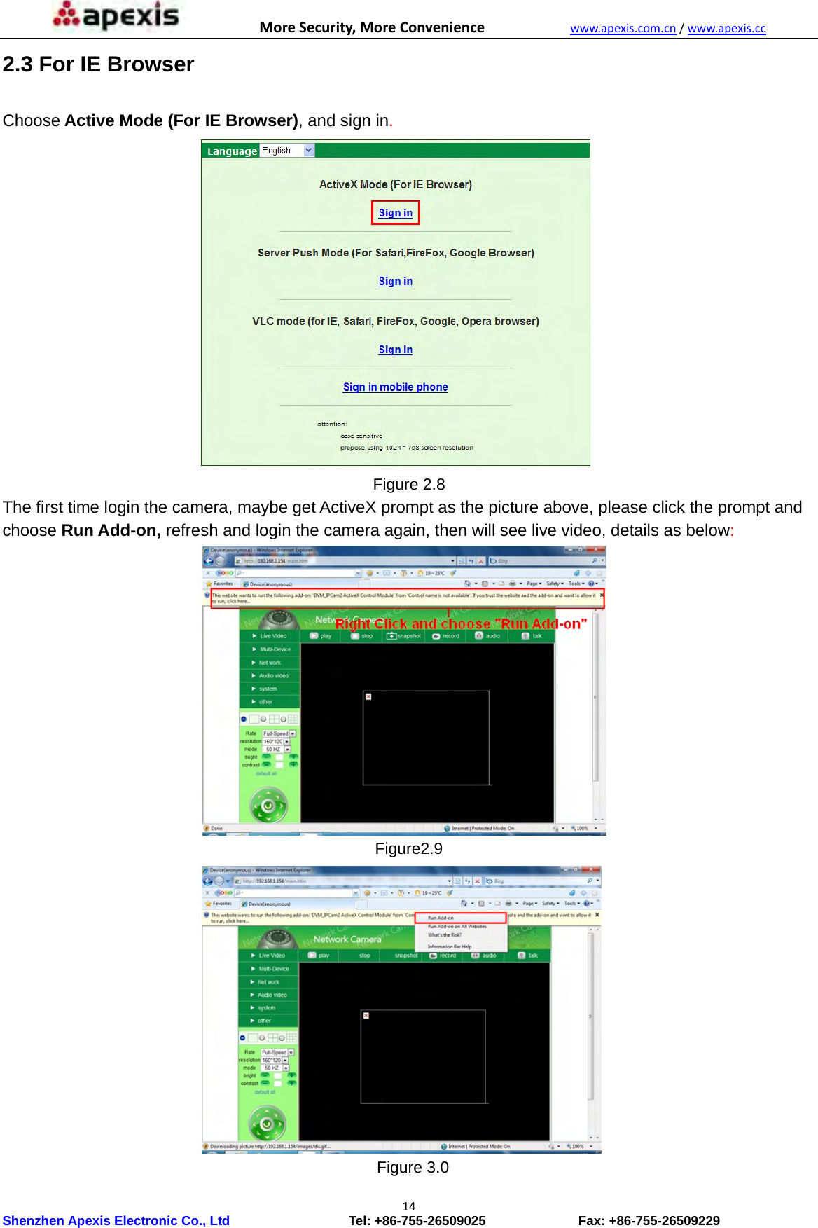 MoreSecurity,MoreConveniencewww.apexis.com.cn/www.apexis.cc Shenzhen Apexis Electronic Co., Ltd                  Tel: +86-755-26509025              Fax: +86-755-26509229 142.3 For IE Browser  Choose Active Mode (For IE Browser), and sign in.  Figure 2.8 The first time login the camera, maybe get ActiveX prompt as the picture above, please click the prompt and choose Run Add-on, refresh and login the camera again, then will see live video, details as below:  Figure2.9  Figure 3.0 