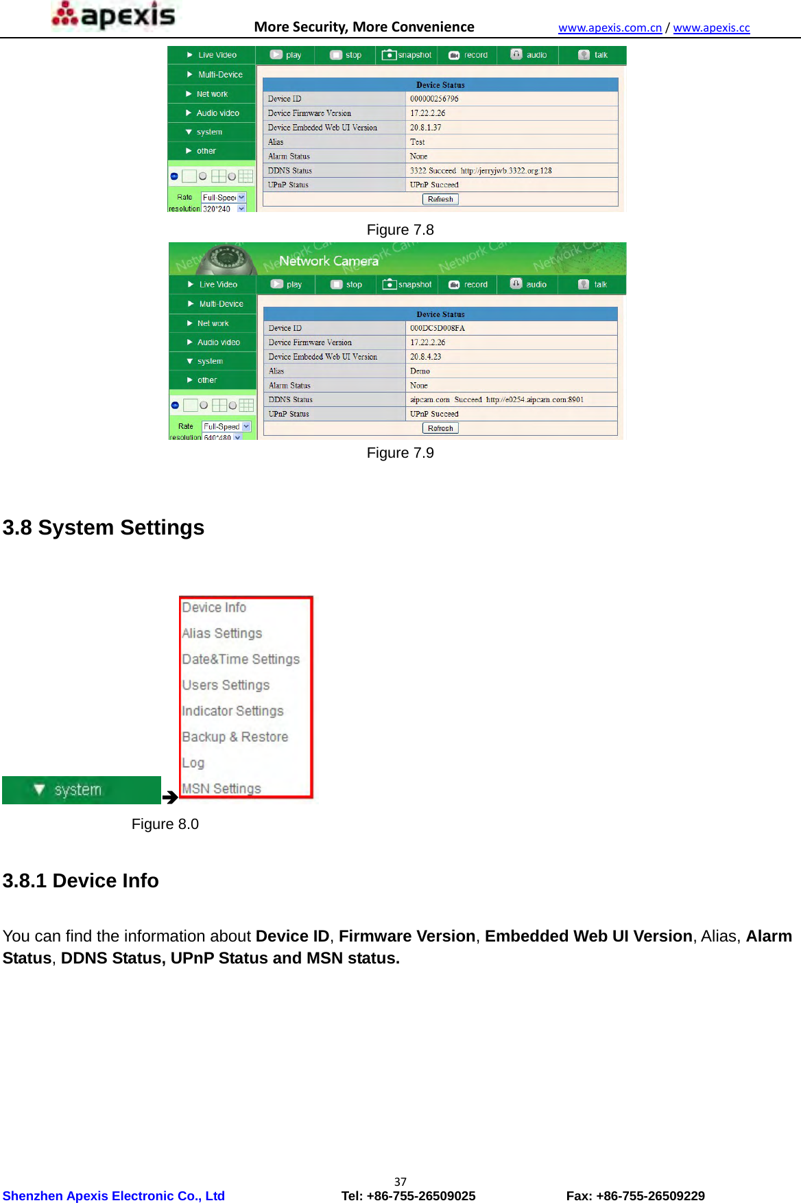 MoreSecurity,MoreConveniencewww.apexis.com.cn/www.apexis.cc Shenzhen Apexis Electronic Co., Ltd                  Tel: +86-755-26509025              Fax: +86-755-26509229 37 Figure 7.8  Figure 7.9  3.8 System Settings                  Figure 8.0  3.8.1 Device Info  You can find the information about Device ID, Firmware Version, Embedded Web UI Version, Alias, Alarm Status, DDNS Status, UPnP Status and MSN status.  