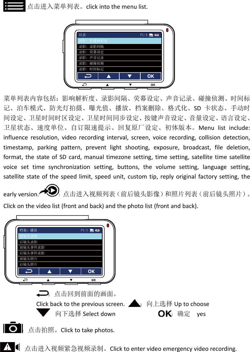 ：点击菜单列表内记、泊车模间设定、卫卫星状态、influenceretimestamp,format,thevoicesettsatellitestatearlyversionClickonthe：点击：点击档案：播放后镜头录影前镜头事件前镜头照片后镜头照片后镜头事件前镜头录影击进入菜单列内容包括：影模式、防光灯星时间时区设速度单位、esolution,vidparkingpatstateofSDimesynchroteofthespen.：点videolist(fro：点击回Clickbackto：向下选击拍照。Clic击进入视频紧放影件录影片片件录影影列表。clickin响解析度、录灯拍摄、曝光设定、卫星时自订限速提deorecordingttern,prevencard,manuaonizationsetteedlimit,spe点击进入视频ontandback回到前面的画otheprevious选择Selectdcktotakepho紧急视频录制目录录影: 录影间隔录影: 荧幕设定录影: 碰撞侦测录影: 时间标记录影: 声音记录录影: 影像解析P1/1ntothemenu录影间隔、荧值、播放、档时间同步设定提示、回复原ginterval,scntlightshooltimezonesting,buttonseedunit,cus列表（前后镜)andthepho画面。sscreen.downotos.制。Clicktoen隔定测记录析度ulist.荧幕设定、声档案删除、格定、按键声音原厂设定、初creen,voiceoting,exposetting,times,thevolumstomtip,rep镜头影像）和otolist(front：向上选择ntervideoemP1/4声音记录、碰格式化、SD音设定、音量设初体版本。Mrecording,coure,broadcasetting,satemesetting,lyoriginalfa和照片列表（前andback).择Uptochoo：确定yemergencyvide碰撞侦测、时卡状态、手设定、语言设Menulistincollisiondetecast,filedelellitetimesatlanguagesetctorysetting前后镜头照片oseseorecording.间标手动时设定、lude:ction,etion,tellitetting,g,the片）。