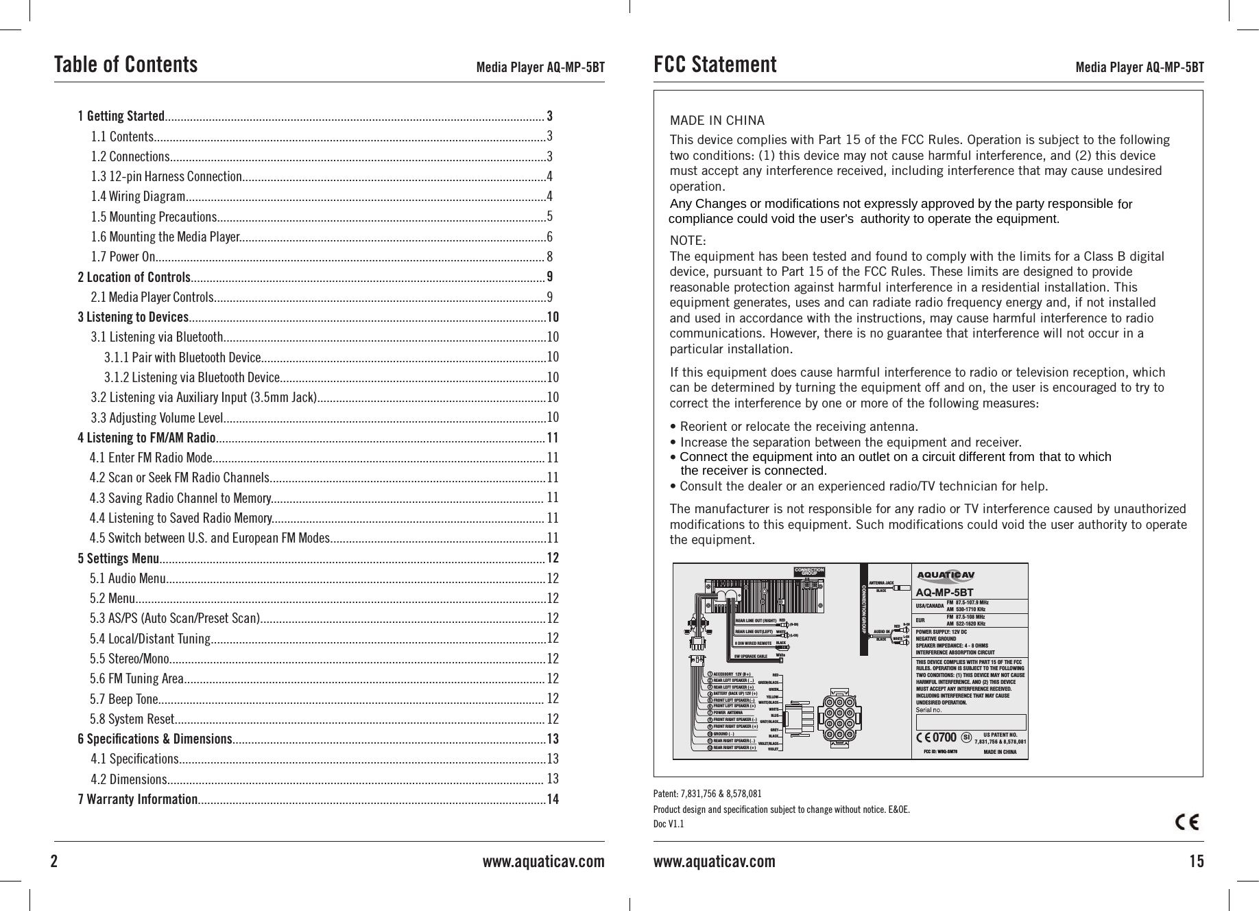 1 Getting Started.........................................................................................................................1.1 Contents.............................................................................................................................1.2 Connections........................................................................................................................1.3 12-pin Harness Connection.................................................................................................1.4 Wiring Diagram...................................................................................................................1.5 Mounting Precautions.........................................................................................................1.6 Mounting the Media Player..................................................................................................1.7 Power On............................................................................................................................2 Location of Controls.................................................................................................................2.1 Media Player Controls..........................................................................................................3 Listening to Devices..................................................................................................................3.1 Listening via Bluetooth.......................................................................................................3.1.1 Pair with Bluetooth Device...........................................................................................3.1.2 Listening via Bluetooth Device.....................................................................................3.2 Listening via Auxiliary Input (3.5mm Jack).........................................................................3.3 Adjusting Volume Level.......................................................................................................4 Listening to FM/AM Radio.........................................................................................................4.1 Enter FM Radio Mode..........................................................................................................4.2 Scan or Seek FM Radio Channels........................................................................................4.3 Saving Radio Channel to Memory.......................................................................................4.4 Listening to Saved Radio Memory.......................................................................................4.5 Switch between U.S. and European FM Modes.....................................................................5 Settings Menu...........................................................................................................................5.1 Audio Menu.........................................................................................................................5.2 Menu...................................................................................................................................5.3 AS/PS (Auto Scan/Preset Scan)...........................................................................................5.4 Local/Distant Tuning...........................................................................................................5.5 Stereo/Mono........................................................................................................................5.6 FM Tuning Area...................................................................................................................5.7 Beep Tone...........................................................................................................................5.8 System Reset......................................................................................................................6 Speciﬁcations &amp; Dimensions....................................................................................................4.1 Speciﬁcations.....................................................................................................................4.2 Dimensions........................................................................................................................7 Warranty Information...............................................................................................................333445689910101010101011111111111112121212121212121213131314Table of Contents Media Player AQ-MP-5BT2 www.aquaticav.comMADE IN CHINA This device complies with Part 15 of the FCC Rules. Operation is subject to the following two conditions: (1) this device may not cause harmful interference, and (2) this device must accept any interference received, including interference that may cause undesired operation. NOTE:  The equipment has been tested and found to comply with the limits for a Class B digital device, pursuant to Part 15 of the FCC Rules. These limits are designed to provide reasonable protection against harmful interference in a residential installation. This equipment generates, uses and can radiate radio frequency energy and, if not installed and used in accordance with the instructions, may cause harmful interference to radio communications. However, there is no guarantee that interference will not occur in a particular installation.If this equipment does cause harmful interference to radio or television reception, which can be determined by turning the equipment off and on, the user is encouraged to try to correct the interference by one or more of the following measures: • Reorient or relocate the receiving antenna. • Increase the separation between the equipment and receiver. • Consult the dealer or an experienced radio/TV technician for help. The manufacturer is not responsible for any radio or TV interference caused by unauthorized modiﬁcations to this equipment. Such modiﬁcations could void the user authority to operate the equipment.Product design and speciﬁcation subject to change without notice. E&amp;OE.Doc V1.1Patent: 7,831,756 &amp; 8,578,081FCC Statement Media Player AQ-MP-5BT15www.aquaticav.comPOWER SUPPLY: 12V DC NEGATIVE GROUNDSPEAKER IMPEDANCE: 4 - 8 OHMSINTERFERENCE ABSORPTION CIRCUITBLACKREDWHITECONNECTION GROUP AUDIO IN R-CHL-CHAQ-MP-5BT1)REAR LEFT SPEAKER (    GREEN/BLACK2  )FRONT RIGHT SPEAKER (  6  WHITE/BLACKFRONT LEFT SPEAKER (   )9  REAR RIGHT SPEAKER (   ) VIOLET/BLACK12  GROUND (   )GREEN4    YELLOW10  BATTERY (BACK UP) 12V (+)BLUE3   REAR LEFT SPEAKER (+)RED7  ACCESSORY  12V (B+)WHITE8   FRONT LEFT SPEAKER (+)GREY5   FRONT RIGHT SPEAKER (+)POWER  ANTENNAVIOLET11 REAR RIGHT SPEAKER (+)USA/CANADA                                  FM  87.5-107.9 MHzAM  530-1710 KHz EUR                                 FM  87.5-108 MHzAM  522-1620 KHz THIS DEVICE COMPLIES WITH PART 15 OF THE FCC RULES. OPERATION IS SUBJECT TO THE FOLLOWING TWO CONDITIONS: (1) THIS DEVICE MAY NOT CAUSE HARMFUL INTERFERENCE. AND (2) THIS DEVICE MUST ACCEPT ANY INTERFERENCE RECEIVED. INCLUDING INTERFERENCE THAT MAY CAUSE UNDESIRED OPERATION.3 2 16 5 49 8 712 11 10BLACKANTENNA JACK BLACKBLACKREAR LINE OUT (RIGHT)GREY/BLACKREDWHITE(R-CH)(L-CH)8 DIN WIRED REMOTEREAR LINE OUT(LEFT)CONNECTIONGROUP SW  UPGRADE C ABLE WhiteMADE IN CHINASI US PATENT NO.  7,831,756 &amp; 8,578,081FCC ID: WBQ-SM780700 Any Changes or modifications not expressly approved by the party responsible compliance could void the user&apos;s  authority to operate the equipment.  for • Connect the equipment into an outlet on a circuit different from that to which the receiver is connected. 