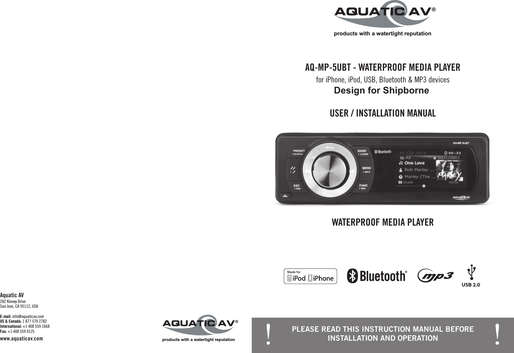 products with a watertight reputation®PLEASE READ THIS INSTRUCTION MANUAL BEFORE INSTALLATION AND OPERATIONWATERPROOF MEDIA PLAYERUSER / INSTALLATION MANUALAQ-MP-5UBT - WATERPROOF MEDIA PLAYERfor iPhone, iPod, USB, Bluetooth &amp; MP3 devicesE-mail: info@aquaticav.com US &amp; Canada: 1 877 579 2782 International: +1 408 559 1668 Fax: +1 408 559 0125 www.aquaticav.comAquatic AV 282 Kinney Drive San Jose, CA 95112, USAproducts with a watertight reputation®Design for Shipborne