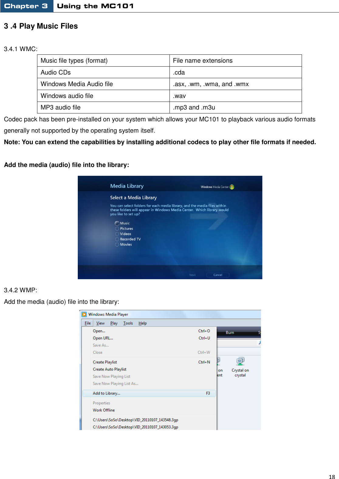 Chapter 3 Using the MC101                                                         18  3 .4 Play Music Files  3.4.1 WMC: Music file types (format) File name extensions Audio CDs .cda Windows Media Audio file .asx, .wm, .wma, and .wmx Windows audio file .wav MP3 audio file .mp3 and .m3u Codec pack has been pre-installed on your system which allows your MC101 to playback various audio formats generally not supported by the operating system itself. Note: You can extend the capabilities by installing additional codecs to play other file formats if needed.  Add the media (audio) file into the library:  3.4.2 WMP:   Add the media (audio) file into the library:  