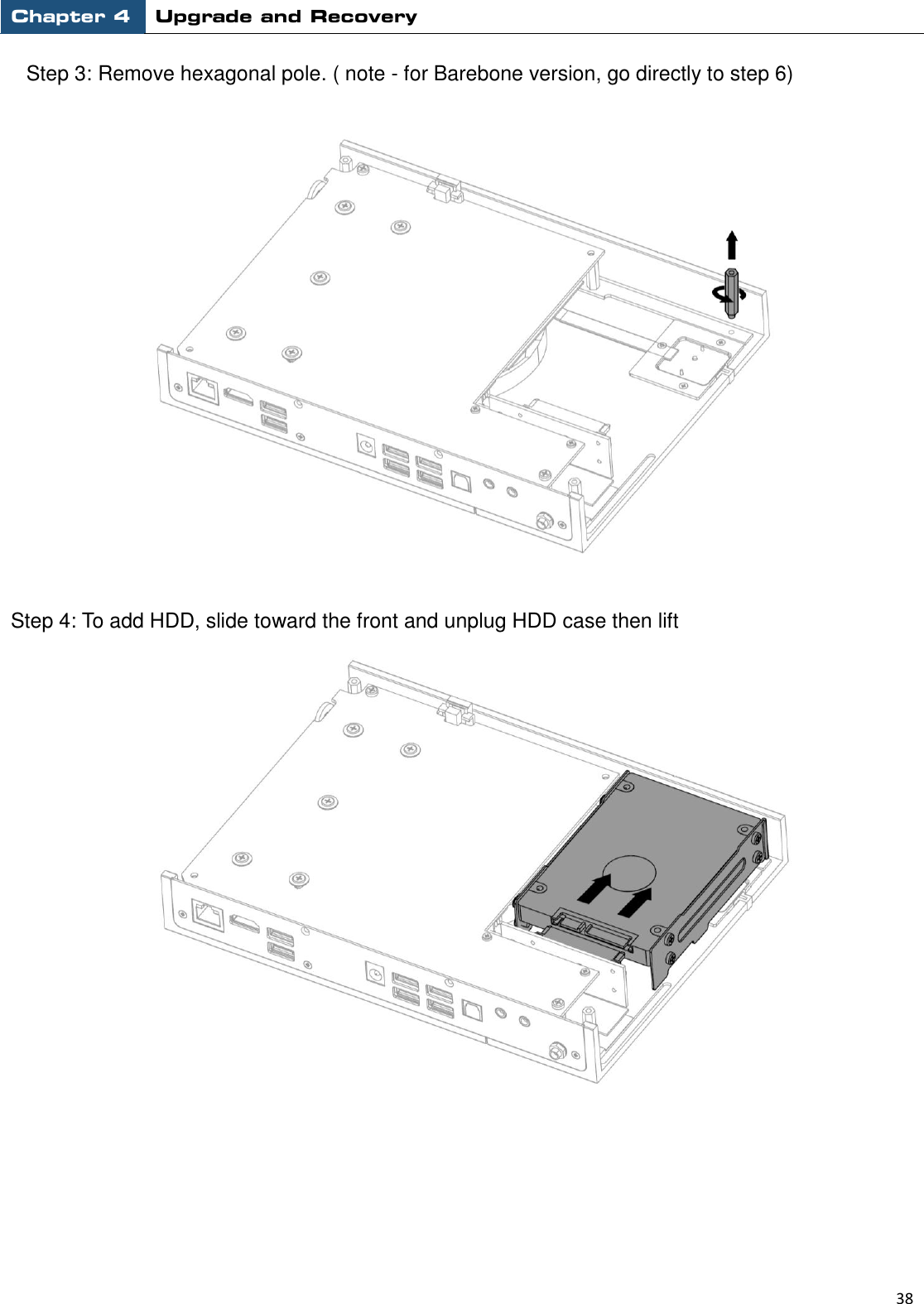 Chapter 4 Upgrade and Recovery                                                          38  Step 3: Remove hexagonal pole. ( note - for Barebone version, go directly to step 6)     Step 4: To add HDD, slide toward the front and unplug HDD case then lift        