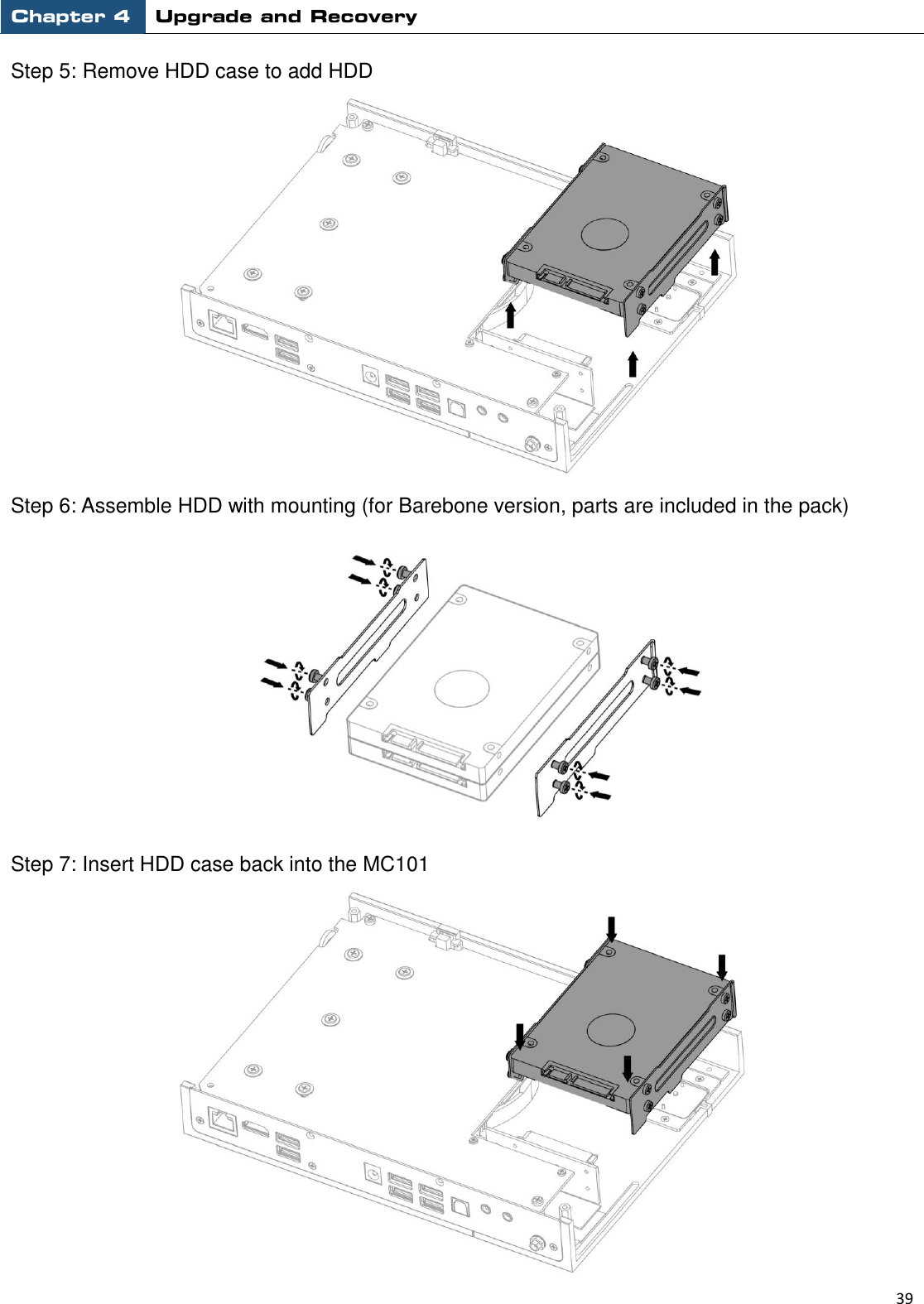 Chapter 4 Upgrade and Recovery                                                          39  Step 5: Remove HDD case to add HDD  Step 6: Assemble HDD with mounting (for Barebone version, parts are included in the pack)    Step 7: Insert HDD case back into the MC101  