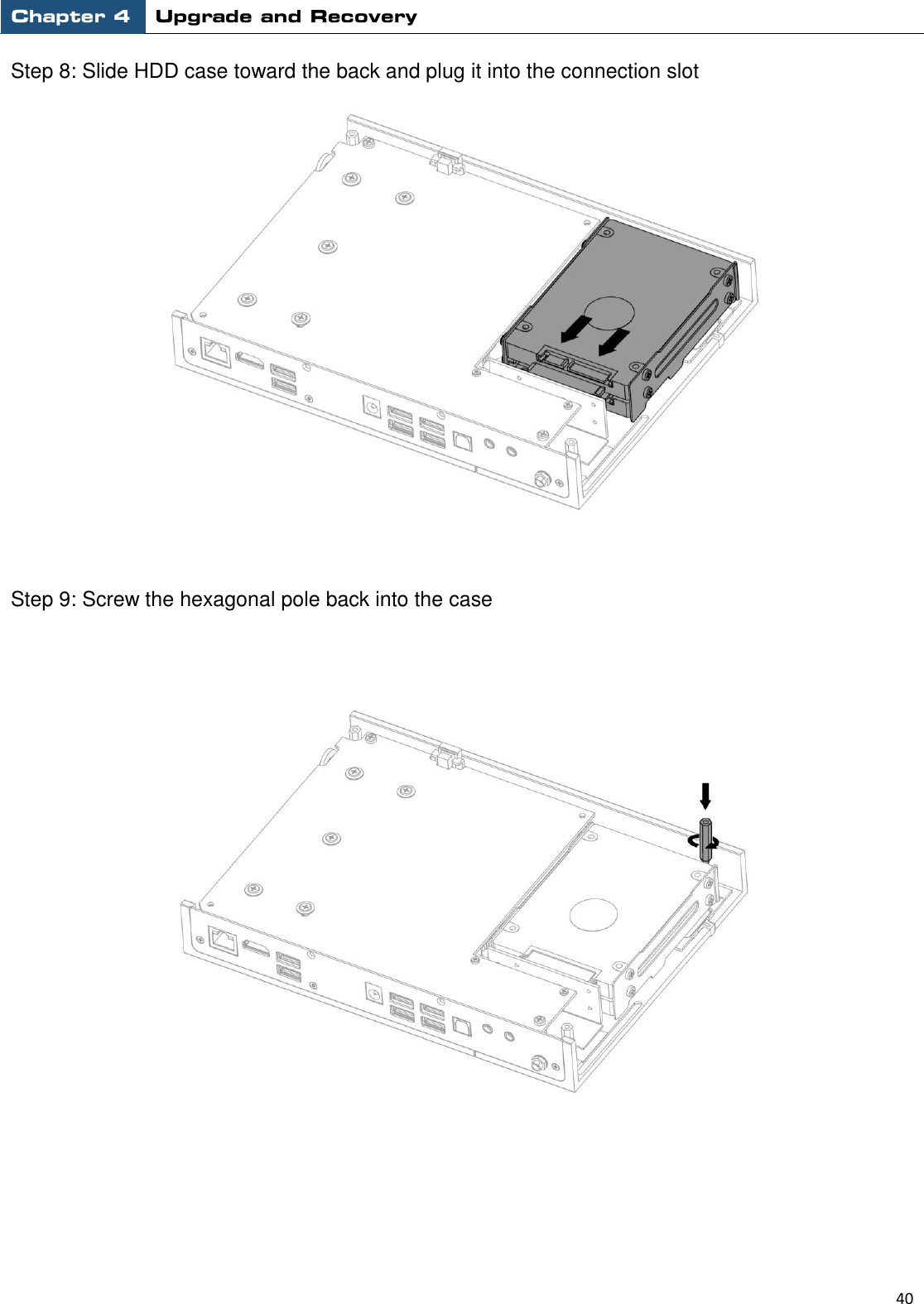 Chapter 4 Upgrade and Recovery                                                          40  Step 8: Slide HDD case toward the back and plug it into the connection slot    Step 9: Screw the hexagonal pole back into the case         