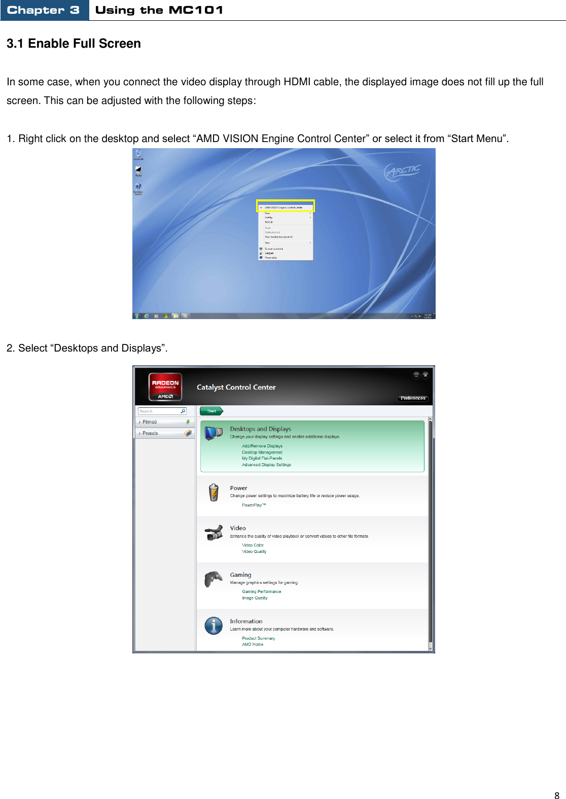 Chapter 3 Using the MC101                                                         8  3.1 Enable Full Screen  In some case, when you connect the video display through HDMI cable, the displayed image does not fill up the full screen. This can be adjusted with the following steps:    1. Right click on the desktop and select “AMD VISION Engine Control Center” or select it from “Start Menu”.   2. Select “Desktops and Displays”.         