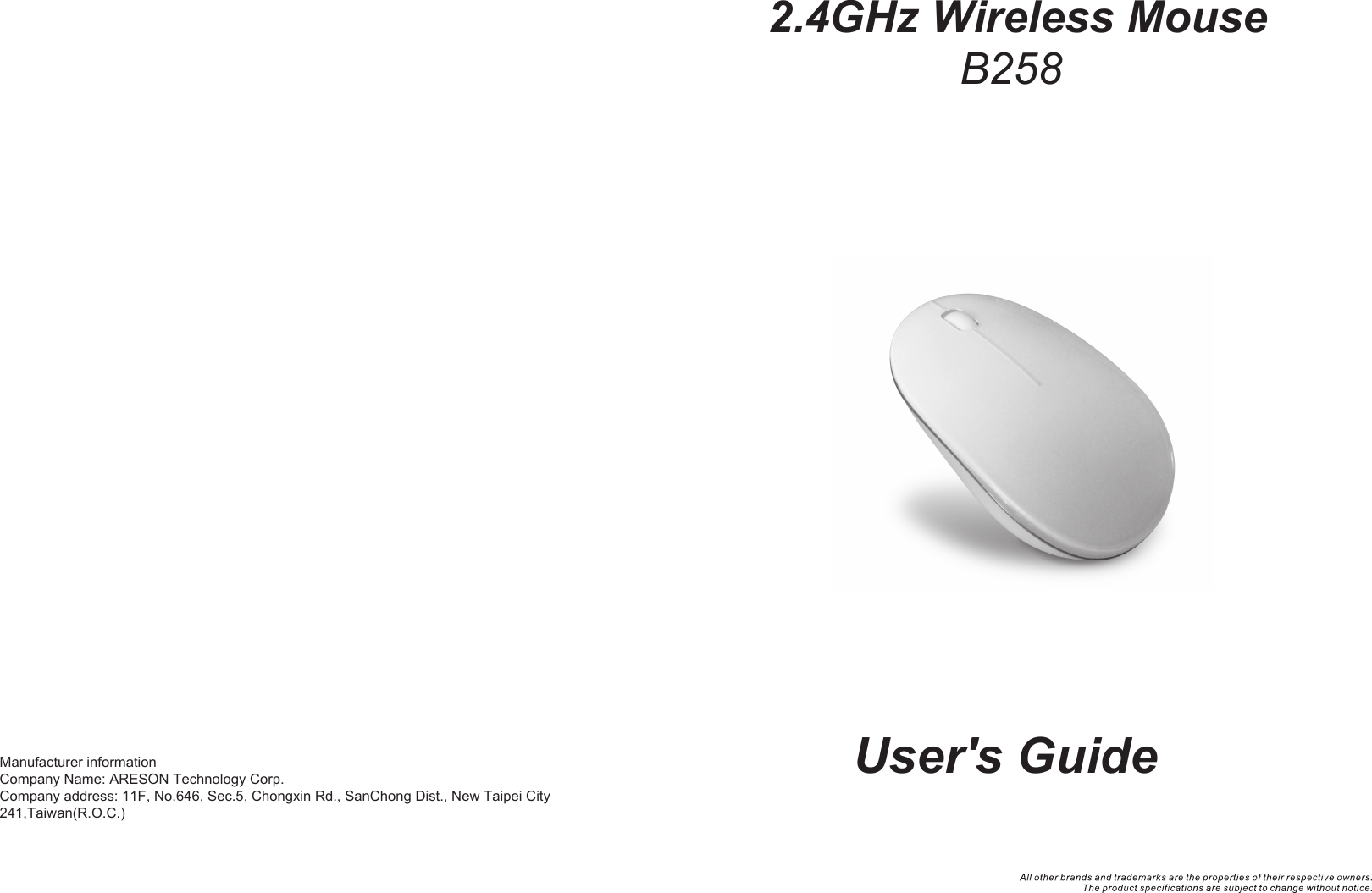 User&apos;s Guide2.4GHz Wireless MouseB258Manufacturer informationCompany Name: ARESON Technology Corp.  Company address: 11F, No.646, Sec.5, Chongxin Rd., SanChong Dist., New Taipei City 241,Taiwan(R.O.C.)