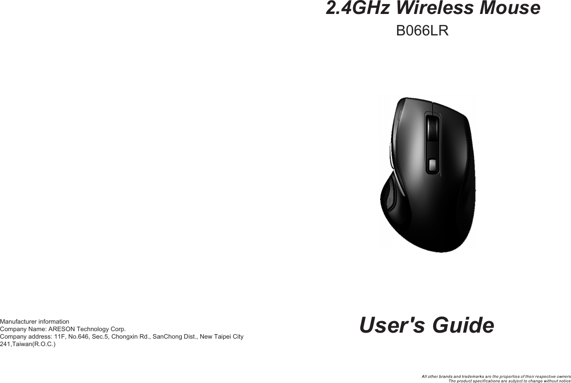 2.4GHz Wireless MouseUser&apos;s GuideB066LRManufacturer informationCompany Name: ARESON Technology Corp.  Company address: 11F, No.646, Sec.5, Chongxin Rd., SanChong Dist., New Taipei City 241,Taiwan(R.O.C.)