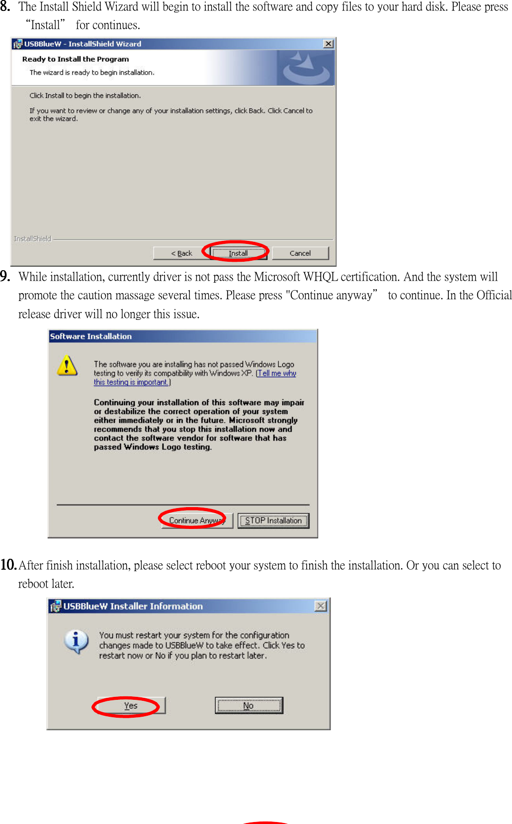 8.8.8.8. The Install Shield Wizard will begin to install the software and copy files to your hard disk. Please press “Install” for continues.                9.9.9.9. While installation, currently driver is not pass the Microsoft WHQL certification. And the system will promote the caution massage several times. Please press &quot;Continue anyway” to continue. In the Official release driver will no longer this issue.                10.10.10.10. After finish installation, please select reboot your system to finish the installation. Or you can select to reboot later.               