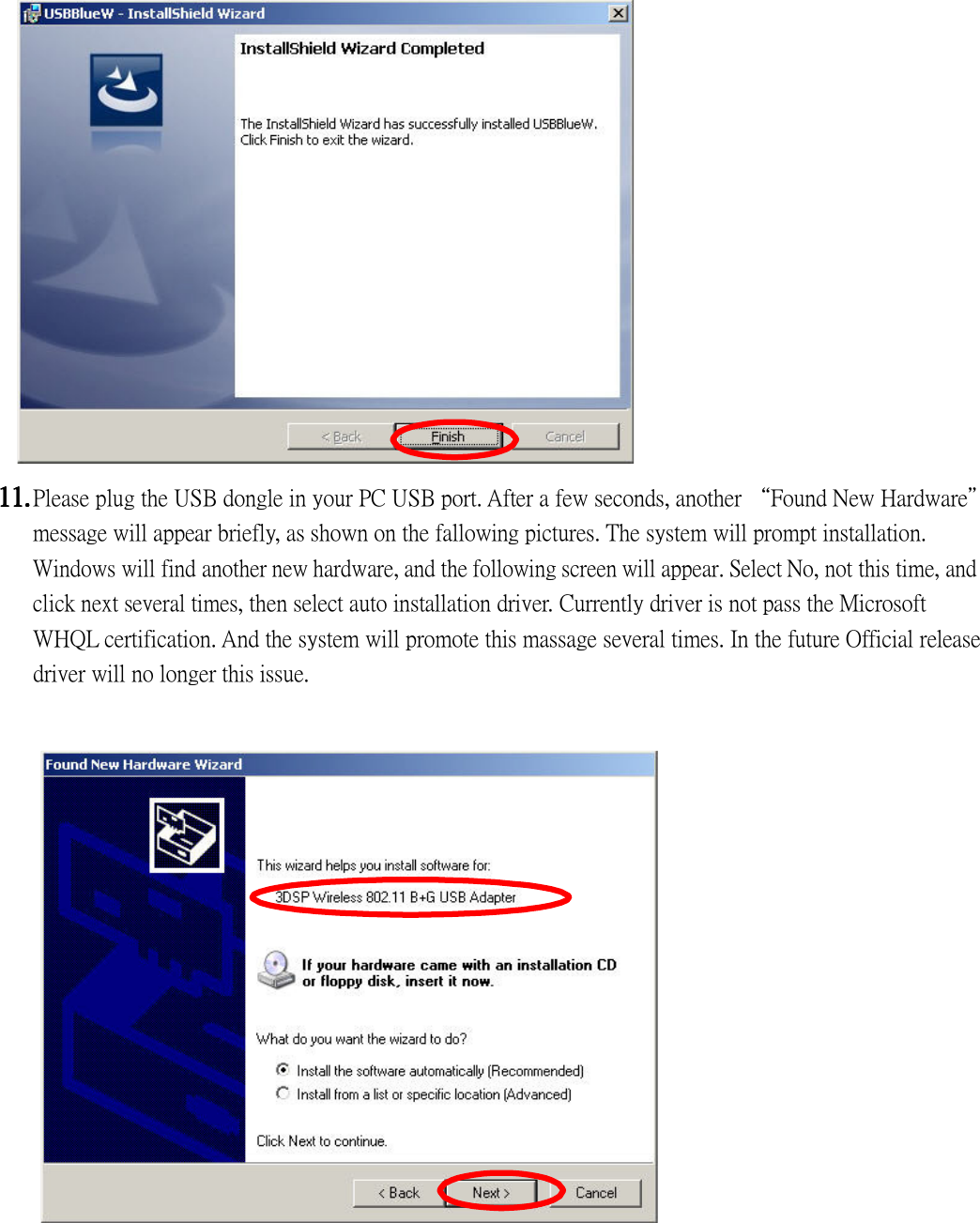                  11.11.11.11. Please plug the USB dongle in your PC USB port. After a few seconds, another “Found New Hardware” message will appear briefly, as shown on the fallowing pictures. The system will prompt installation. Windows will find another new hardware, and the following screen will appear. Select No, not this time, and click next several times, then select auto installation driver. Currently driver is not pass the Microsoft WHQL certification. And the system will promote this massage several times. In the future Official release driver will no longer this issue.                          