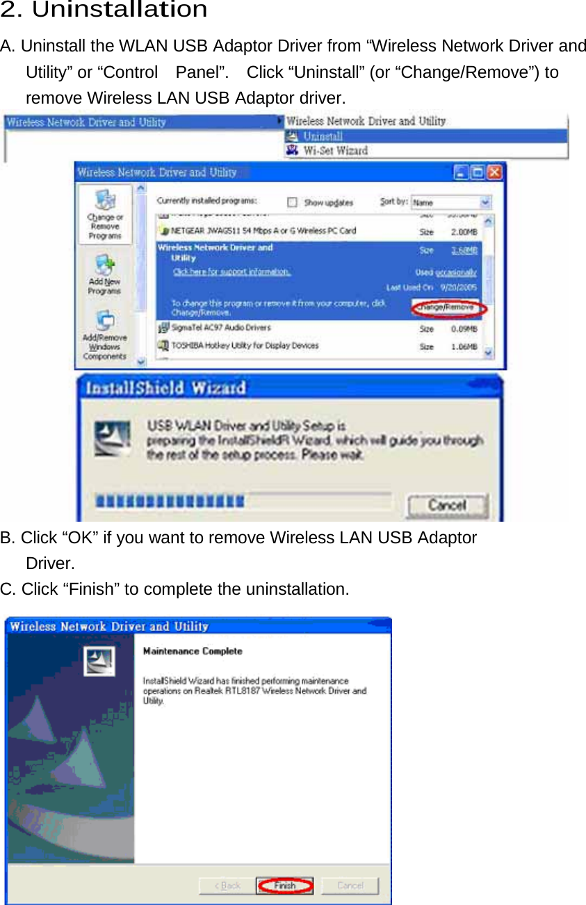 2. Uninstallation  A. Uninstall the WLAN USB Adaptor Driver from “Wireless Network Driver and Utility” or “Control  Panel”.  Click “Uninstall” (or “Change/Remove”) to remove Wireless LAN USB Adaptor driver.   B. Click “OK” if you want to remove Wireless LAN USB Adaptor  Driver.  C. Click “Finish” to complete the uninstallation.   