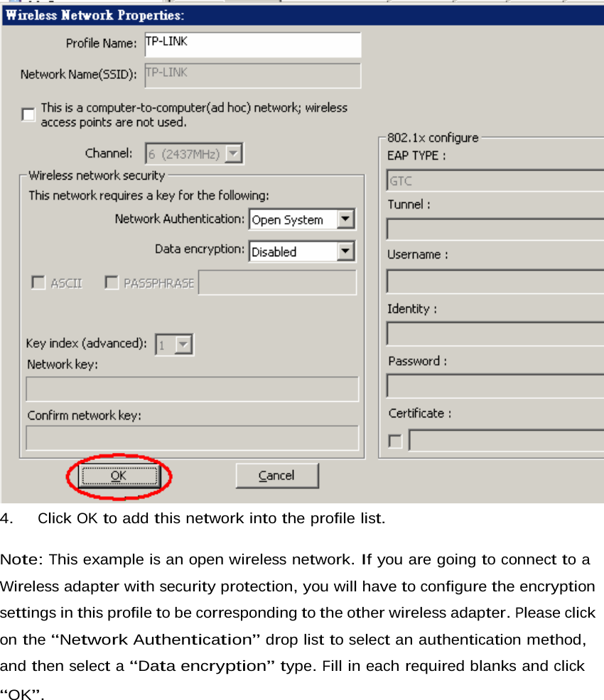   4.   Click OK to add this network into the profile list.  Note: This example is an open wireless network. If you are going to connect to a Wireless adapter with security protection, you will have to configure the encryption settings in this profile to be corresponding to the other wireless adapter. Please click on the “Network Authentication” drop list to select an authentication method, and then select a “Data encryption” type. Fill in each required blanks and click  “OK”. 