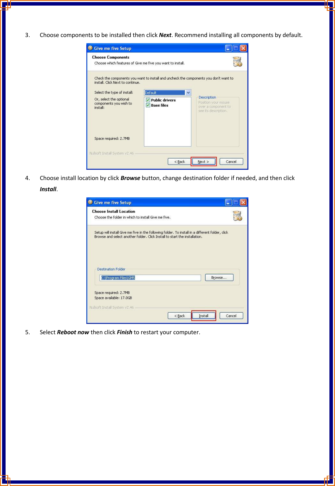 3. Choose components to be installed then click Next. Recommend installing all components by default.  4. Choose install location by click Browse button, change destination folder if needed, and then click Install.  5. Select Reboot now then click Finish to restart your computer.   