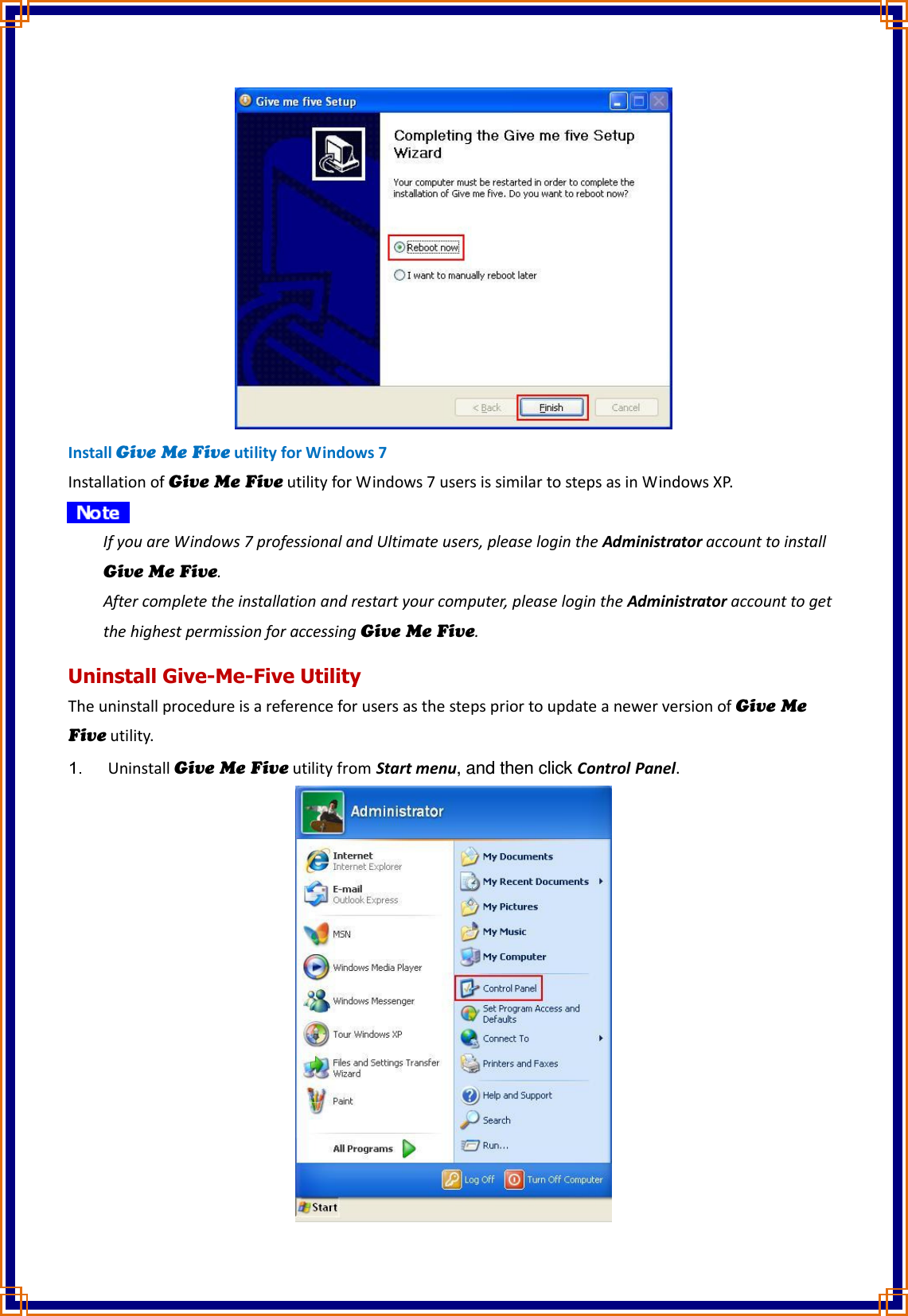  Install Give Me Five utility for Windows 7 Installation of Give Me Five utility for Windows 7 users is similar to steps as in Windows XP.    If you are Windows 7 professional and Ultimate users, please login the Administrator account to install Give Me Five. After complete the installation and restart your computer, please login the Administrator account to get the highest permission for accessing Give Me Five. Uninstall Give-Me-Five Utility The uninstall procedure is a reference for users as the steps prior to update a newer version of Give Me Five utility.  Uninstall Give Me Five utility from Start menu, and then click Control Panel. 