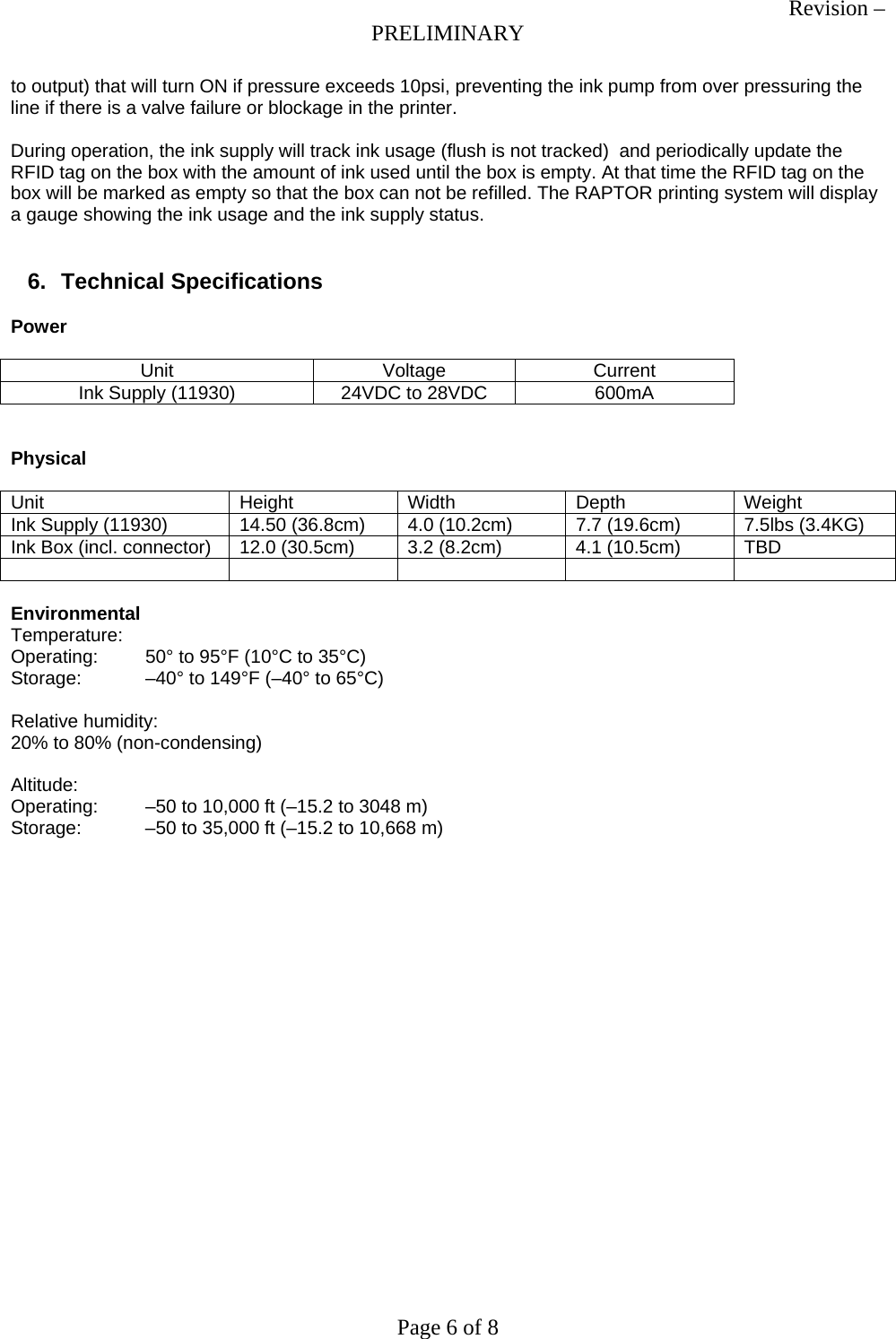 Revision &ndash; PRELIMINARY Page 6 of 8 to output) that will turn ON if pressure exceeds 10psi, preventing the ink pump from over pressuring the line if there is a valve failure or blockage in the printer.  During operation, the ink supply will track ink usage (flush is not tracked)  and periodically update the RFID tag on the box with the amount of ink used until the box is empty. At that time the RFID tag on the box will be marked as empty so that the box can not be refilled. The RAPTOR printing system will display a gauge showing the ink usage and the ink supply status.   6. Technical Specifications  Power  Unit Voltage Current Ink Supply (11930)  24VDC to 28VDC  600mA   Physical  Unit Height Width Depth Weight Ink Supply (11930)  14.50 (36.8cm)  4.0 (10.2cm) 7.7 (19.6cm) 7.5lbs (3.4KG) Ink Box (incl. connector)  12.0 (30.5cm)  3.2 (8.2cm)  4.1 (10.5cm)  TBD        Environmental Temperature: Operating:  50&deg; to 95&deg;F (10&deg;C to 35&deg;C) Storage:  &ndash;40&deg; to 149&deg;F (&ndash;40&deg; to 65&deg;C)  Relative humidity: 20% to 80% (non-condensing)  Altitude: Operating:  &ndash;50 to 10,000 ft (&ndash;15.2 to 3048 m) Storage:  &ndash;50 to 35,000 ft (&ndash;15.2 to 10,668 m)  