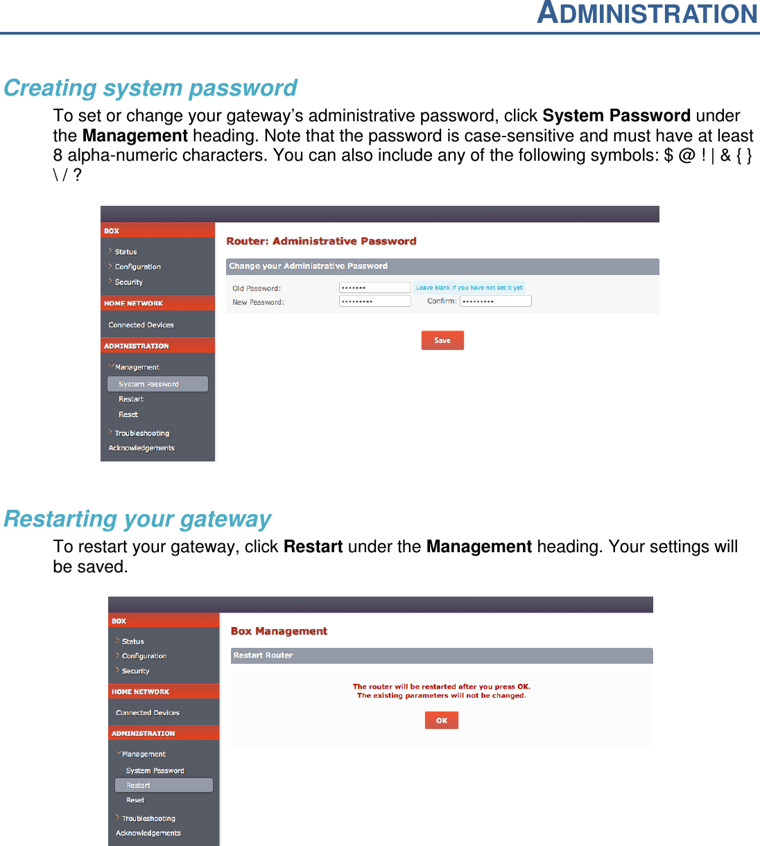 ADMINISTRATION  Creating system password To set or change your gateway’s administrative password, click System Password under the Management heading. Note that the password is case-sensitive and must have at least 8 alpha-numeric characters. You can also include any of the following symbols: $ @ ! | &amp; { } \ / ?    Restarting your gateway To restart your gateway, click Restart under the Management heading. Your settings will be saved.      