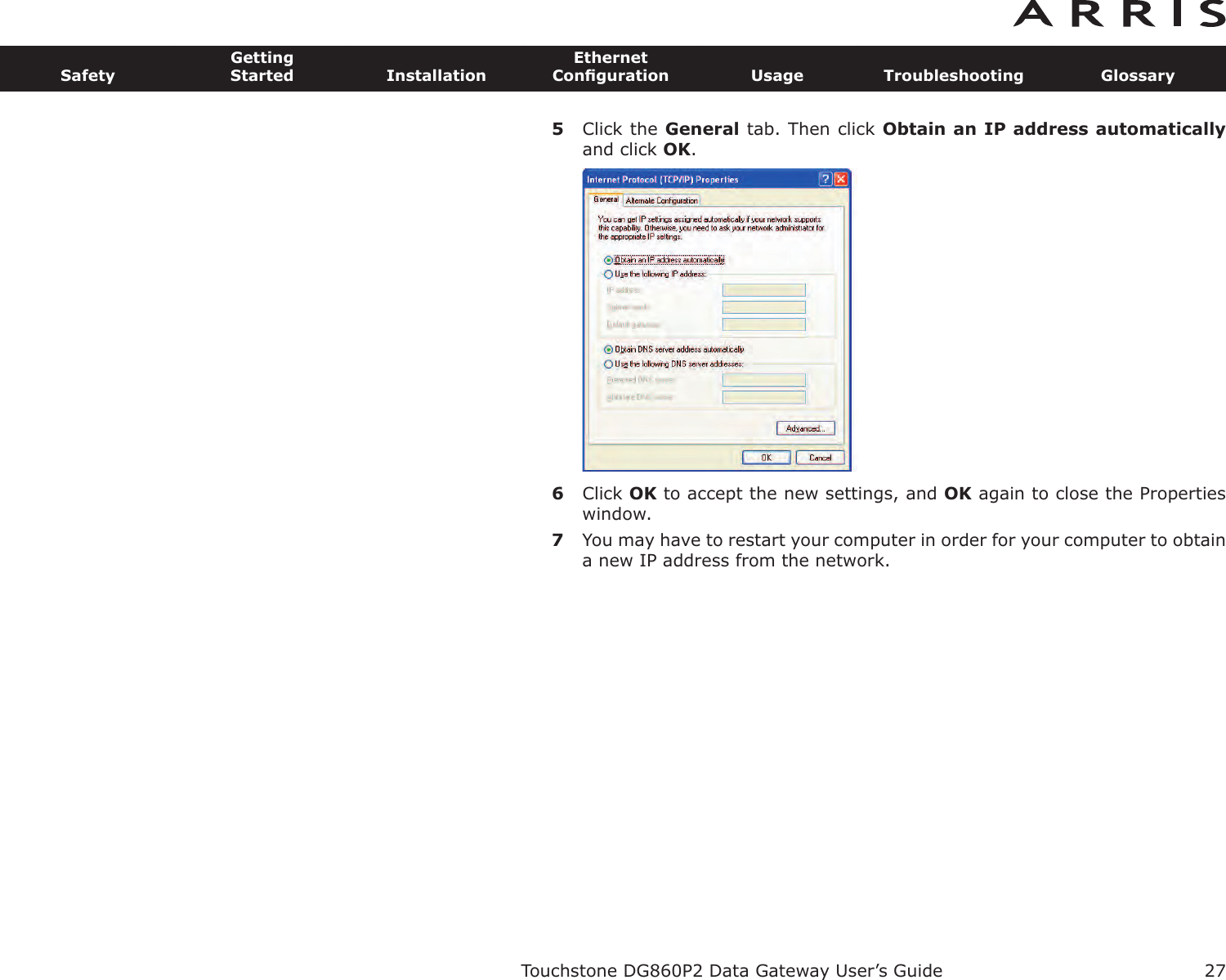 5Click the General tab. Then click Obtain an IP address automaticallyand click OK.6Click OK to accept the new settings, and OK again to close the Propertieswindow.7You may have to restart your computer in order for your computer to obtaina new IP address from the network.Touchstone DG860P2 Data Gateway User’s GuideSafetyGettingStarted InstallationEthernetConﬁguration Usage Troubleshooting Glossary27