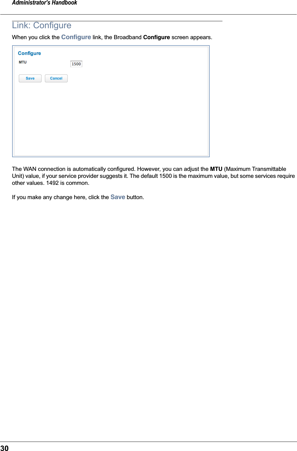 Administrator’s Handbook30Link: ConfigureWhen you click the Conﬁgure link, the Broadband Conﬁgure screen appears.The WAN connection is automatically configured. However, you can adjust the MTU (Maximum Transmittable Unit) value, if your service provider suggests it. The default 1500 is the maximum value, but some services require other values. 1492 is common.If you make any change here, click the Save button.