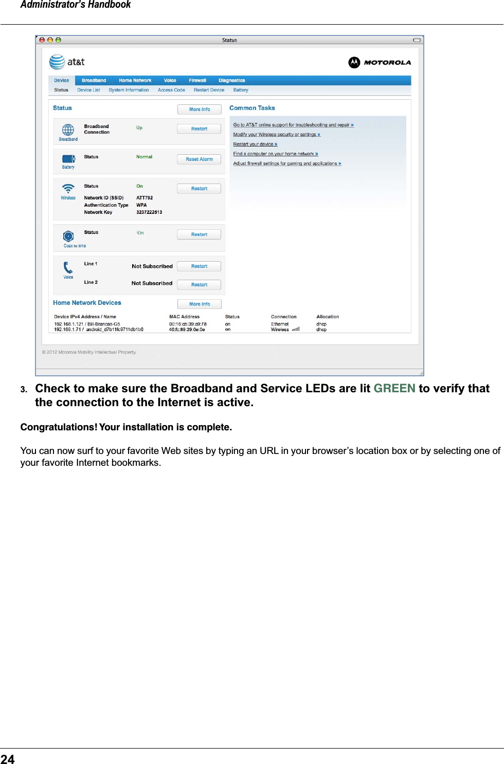 Administrator&rsquo;s Handbook243. Check to make sure the Broadband and Service LEDs are lit GREEN to verify that the connection to the Internet is active.Congratulations! Your installation is complete.You can now surf to your favorite Web sites by typing an URL in your browser&rsquo;s location box or by selecting one of your favorite Internet bookmarks.